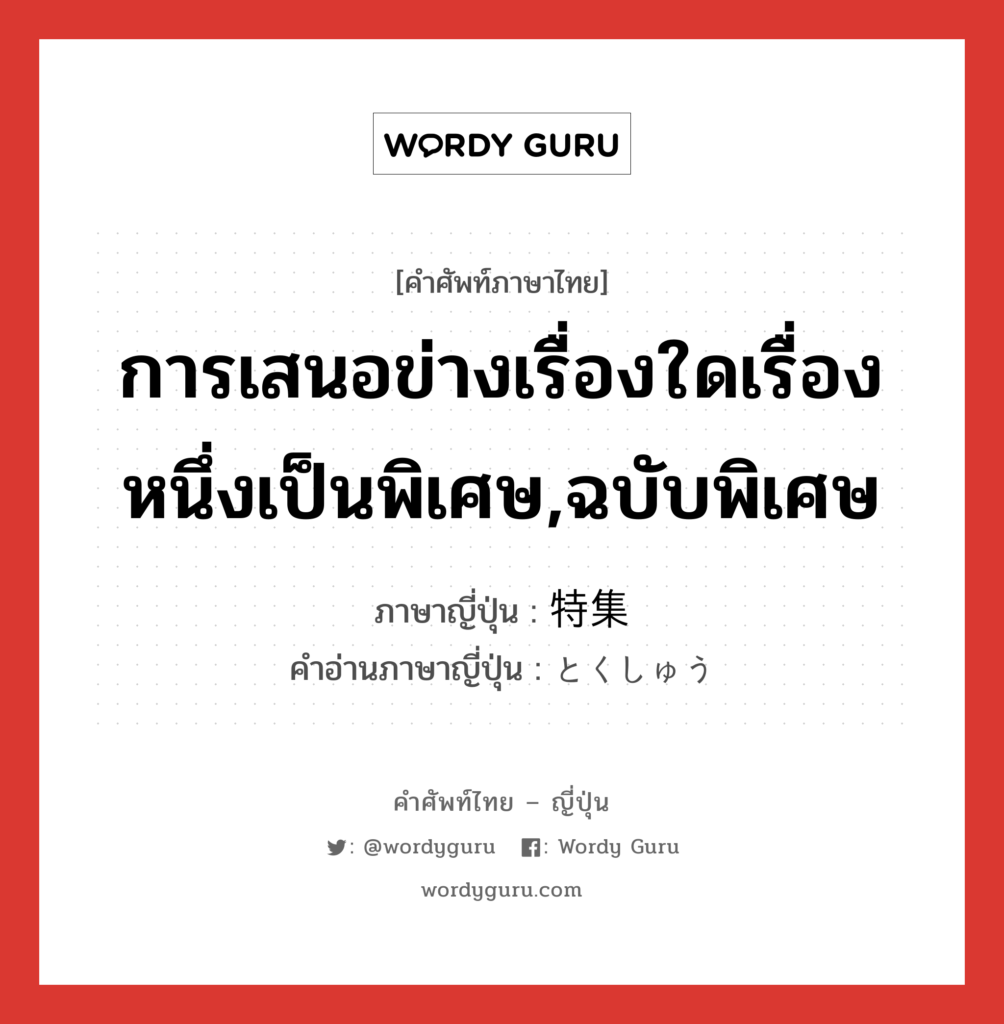 การเสนอข่างเรื่องใดเรื่องหนึ่งเป็นพิเศษ,ฉบับพิเศษ ภาษาญี่ปุ่นคืออะไร, คำศัพท์ภาษาไทย - ญี่ปุ่น การเสนอข่างเรื่องใดเรื่องหนึ่งเป็นพิเศษ,ฉบับพิเศษ ภาษาญี่ปุ่น 特集 คำอ่านภาษาญี่ปุ่น とくしゅう หมวด n หมวด n