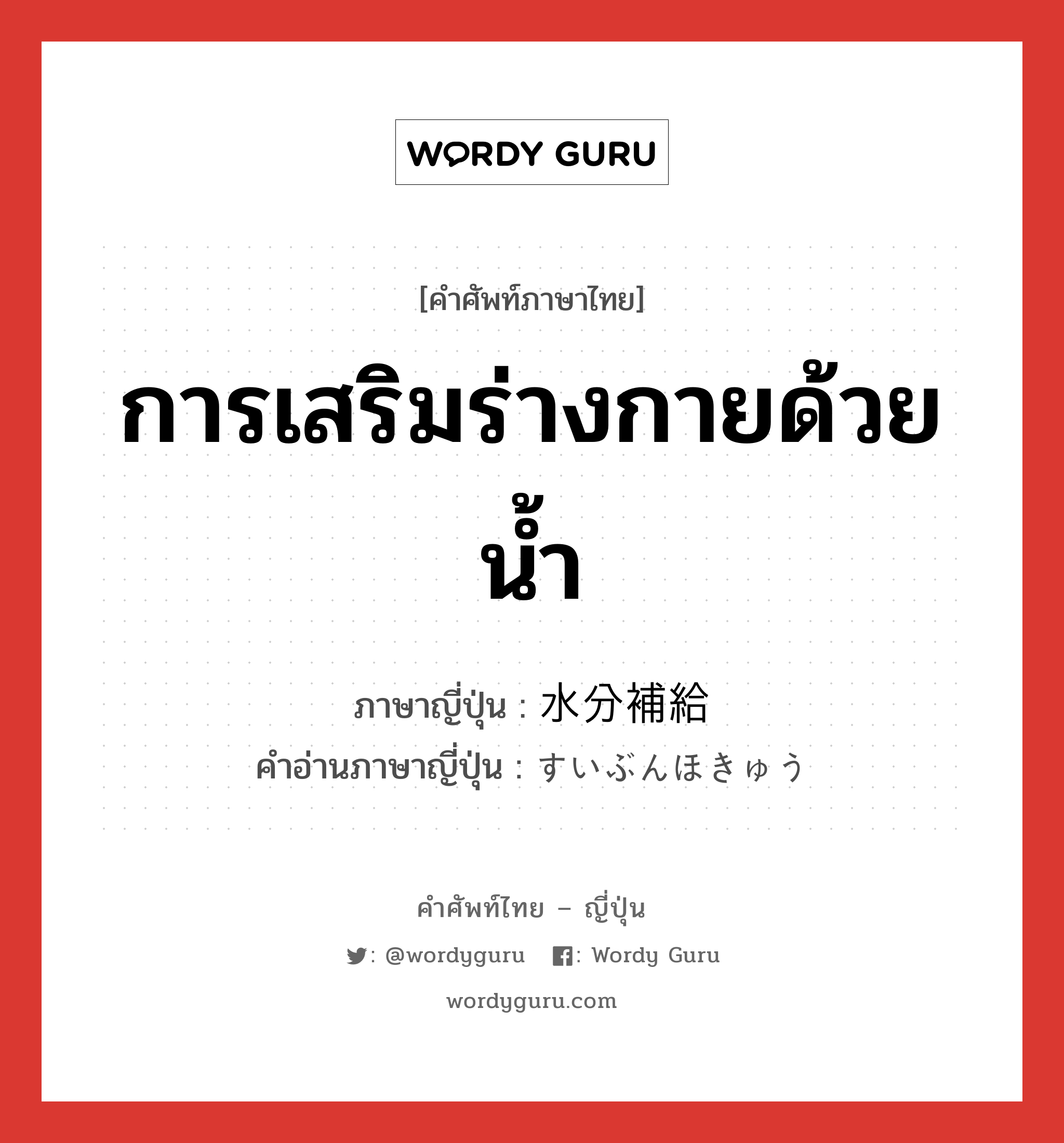 การเสริมร่างกายด้วยน้ำ ภาษาญี่ปุ่นคืออะไร, คำศัพท์ภาษาไทย - ญี่ปุ่น การเสริมร่างกายด้วยน้ำ ภาษาญี่ปุ่น 水分補給 คำอ่านภาษาญี่ปุ่น すいぶんほきゅう หมวด n หมวด n