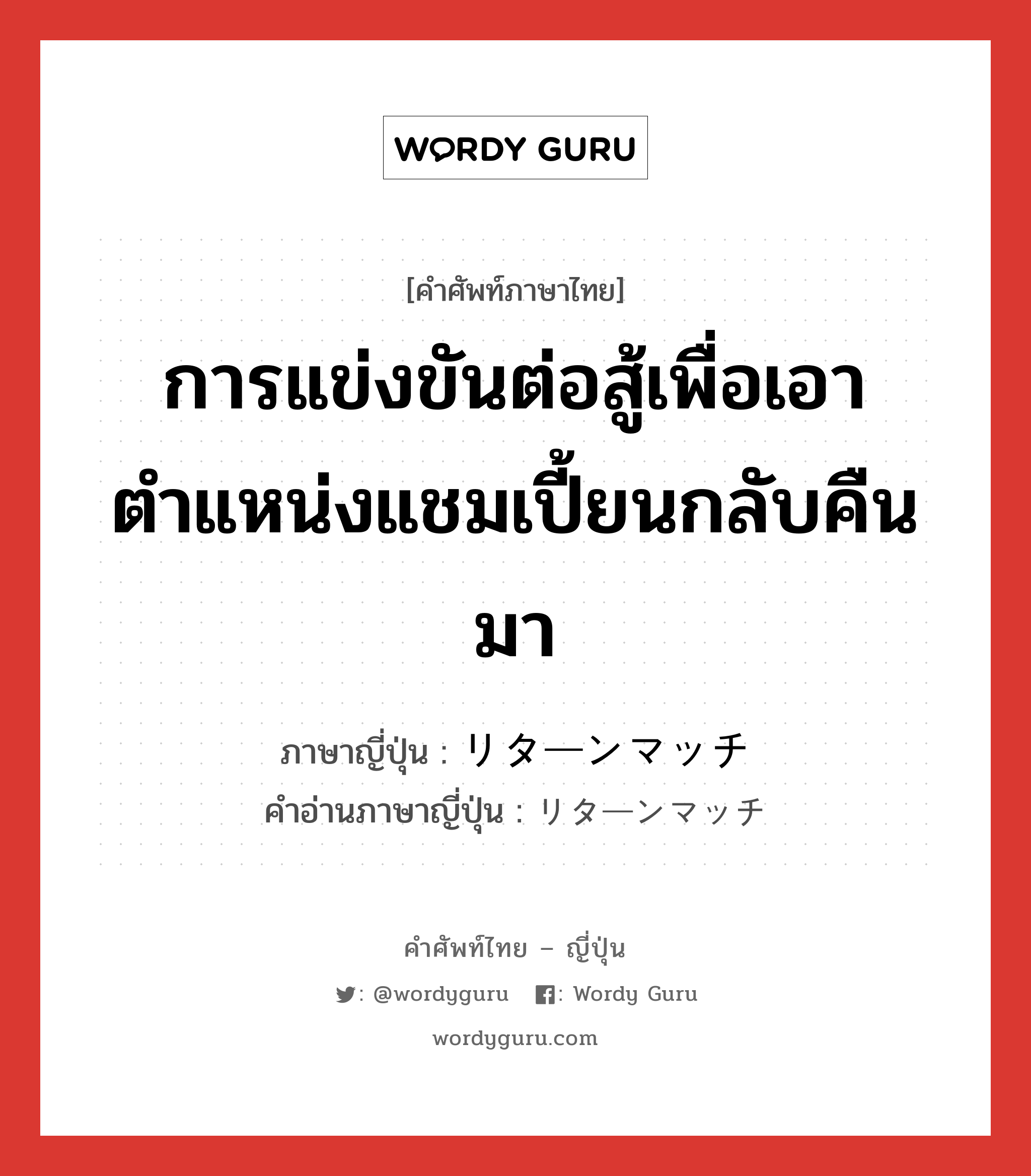 การแข่งขันต่อสู้เพื่อเอาตำแหน่งแชมเปี้ยนกลับคืนมา ภาษาญี่ปุ่นคืออะไร, คำศัพท์ภาษาไทย - ญี่ปุ่น การแข่งขันต่อสู้เพื่อเอาตำแหน่งแชมเปี้ยนกลับคืนมา ภาษาญี่ปุ่น リターンマッチ คำอ่านภาษาญี่ปุ่น リターンマッチ หมวด n หมวด n