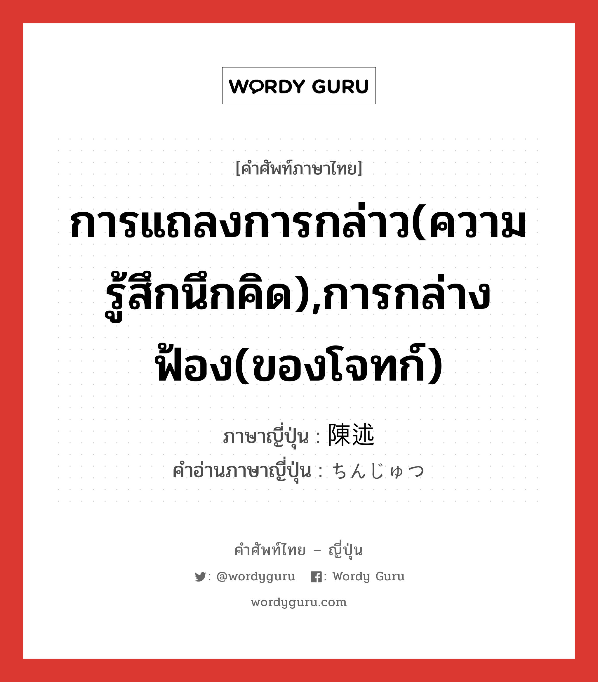 การแถลงการกล่าว(ความรู้สึกนึกคิด),การกล่างฟ้อง(ของโจทก์) ภาษาญี่ปุ่นคืออะไร, คำศัพท์ภาษาไทย - ญี่ปุ่น การแถลงการกล่าว(ความรู้สึกนึกคิด),การกล่างฟ้อง(ของโจทก์) ภาษาญี่ปุ่น 陳述 คำอ่านภาษาญี่ปุ่น ちんじゅつ หมวด n หมวด n