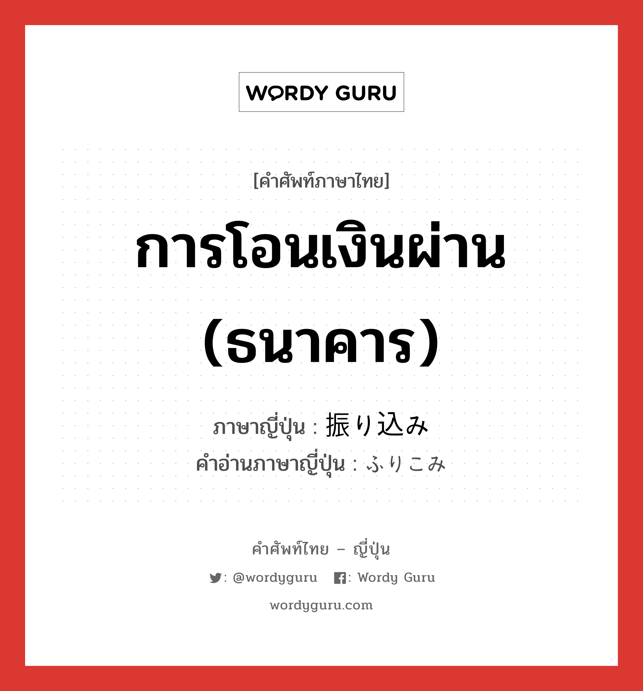 การโอนเงินผ่าน (ธนาคาร) ภาษาญี่ปุ่นคืออะไร, คำศัพท์ภาษาไทย - ญี่ปุ่น การโอนเงินผ่าน (ธนาคาร) ภาษาญี่ปุ่น 振り込み คำอ่านภาษาญี่ปุ่น ふりこみ หมวด n หมวด n