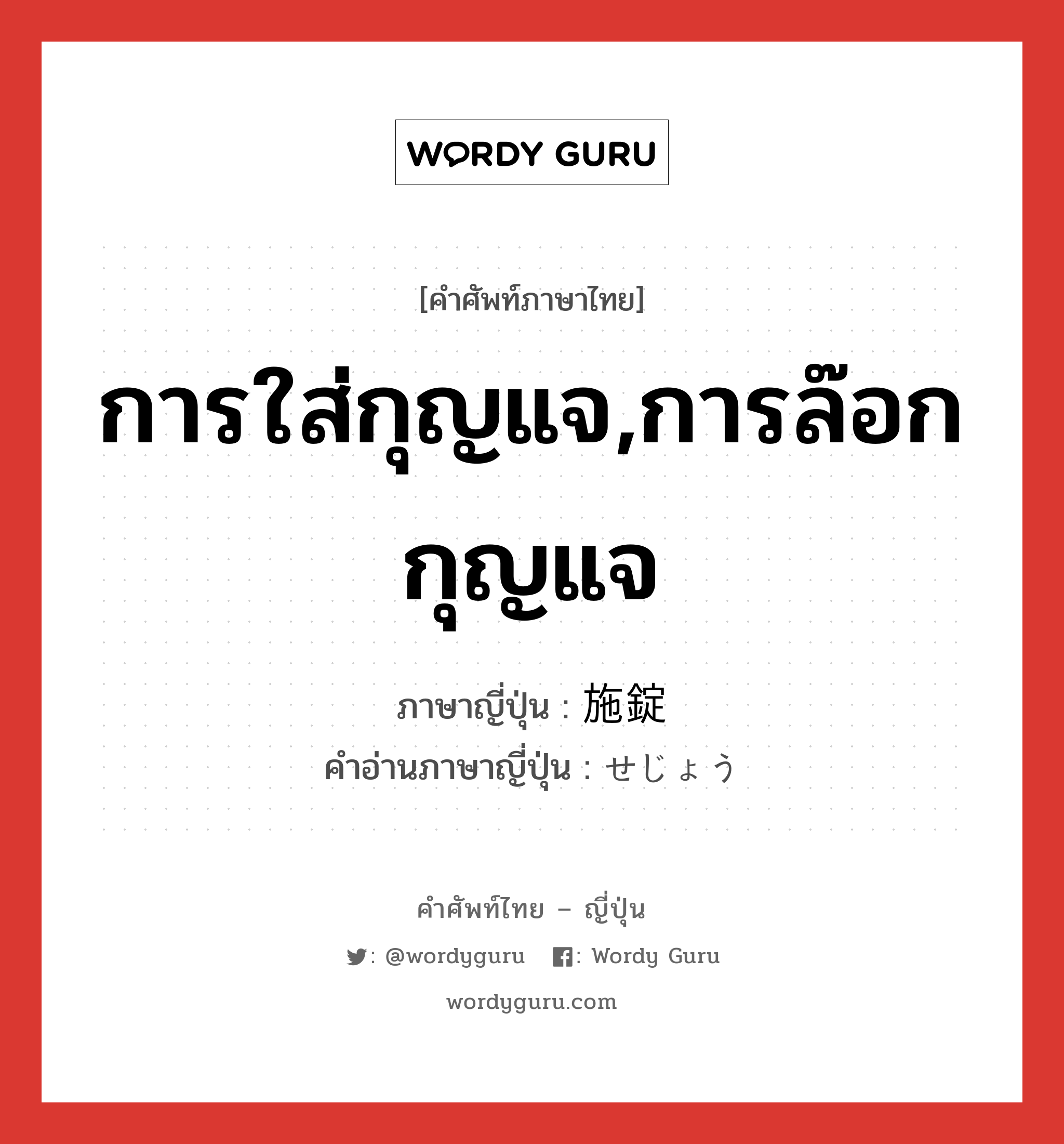 การใส่กุญแจ,การล๊อกกุญแจ ภาษาญี่ปุ่นคืออะไร, คำศัพท์ภาษาไทย - ญี่ปุ่น การใส่กุญแจ,การล๊อกกุญแจ ภาษาญี่ปุ่น 施錠 คำอ่านภาษาญี่ปุ่น せじょう หมวด n หมวด n