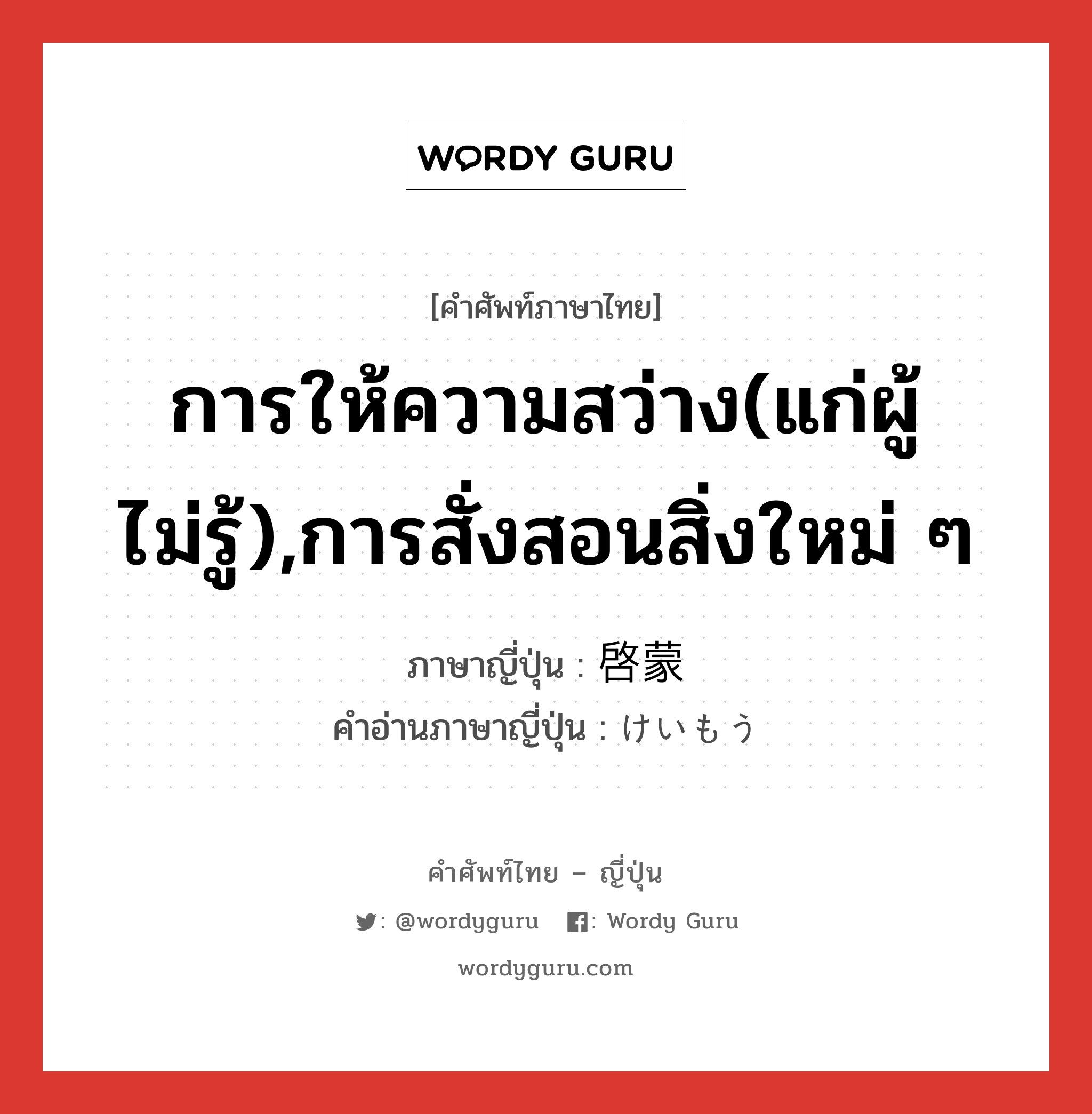 การให้ความสว่าง(แก่ผู้ไม่รู้),การสั่งสอนสิ่งใหม่ ๆ ภาษาญี่ปุ่นคืออะไร, คำศัพท์ภาษาไทย - ญี่ปุ่น การให้ความสว่าง(แก่ผู้ไม่รู้),การสั่งสอนสิ่งใหม่ ๆ ภาษาญี่ปุ่น 啓蒙 คำอ่านภาษาญี่ปุ่น けいもう หมวด n หมวด n