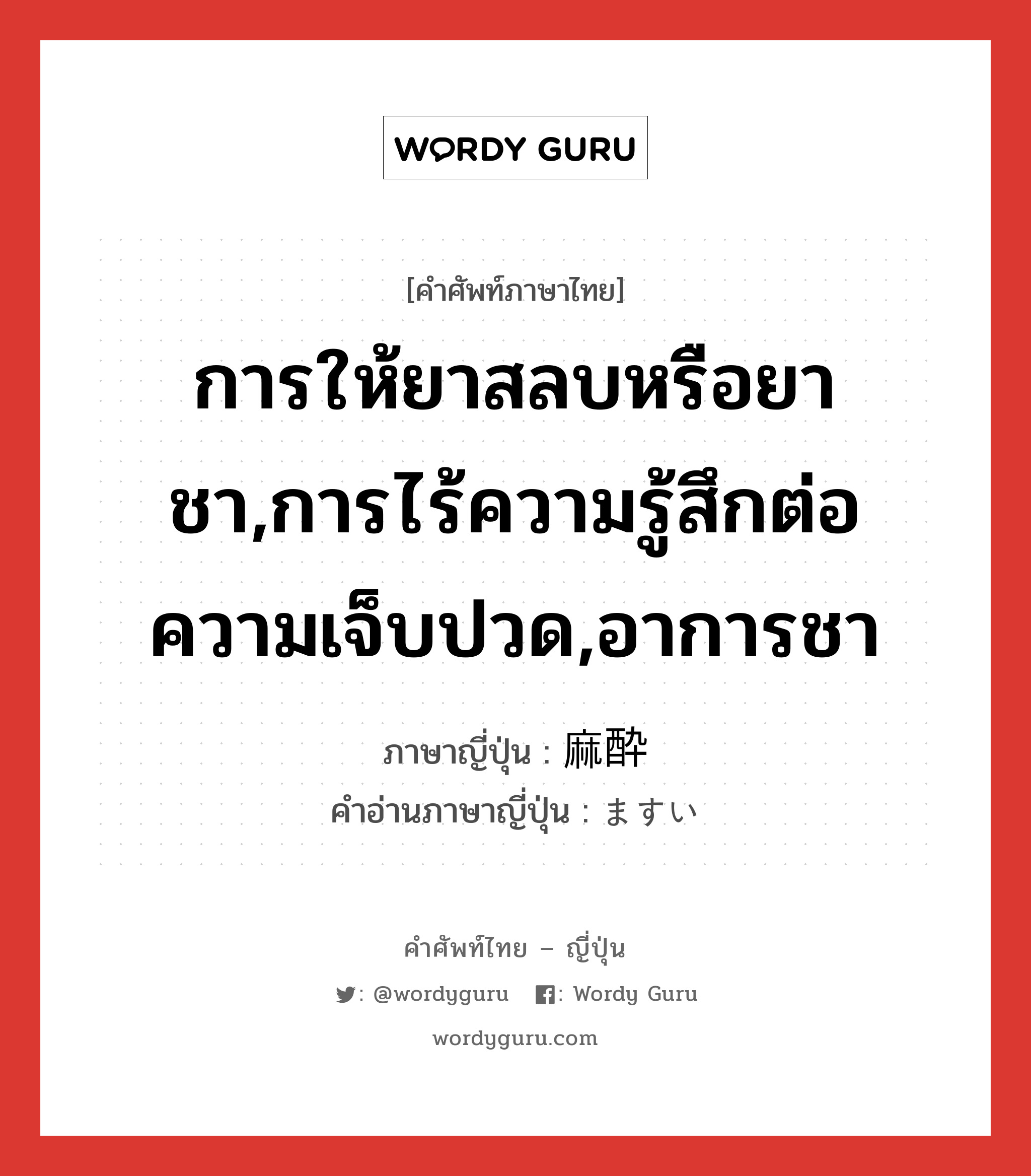 การให้ยาสลบหรือยาชา,การไร้ความรู้สึกต่อความเจ็บปวด,อาการชา ภาษาญี่ปุ่นคืออะไร, คำศัพท์ภาษาไทย - ญี่ปุ่น การให้ยาสลบหรือยาชา,การไร้ความรู้สึกต่อความเจ็บปวด,อาการชา ภาษาญี่ปุ่น 麻酔 คำอ่านภาษาญี่ปุ่น ますい หมวด n หมวด n