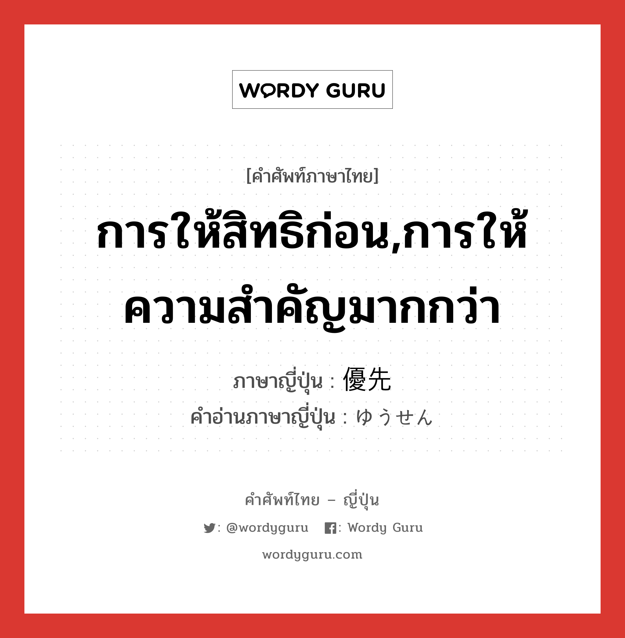 การให้สิทธิก่อน,การให้ความสำคัญมากกว่า ภาษาญี่ปุ่นคืออะไร, คำศัพท์ภาษาไทย - ญี่ปุ่น การให้สิทธิก่อน,การให้ความสำคัญมากกว่า ภาษาญี่ปุ่น 優先 คำอ่านภาษาญี่ปุ่น ゆうせん หมวด n หมวด n