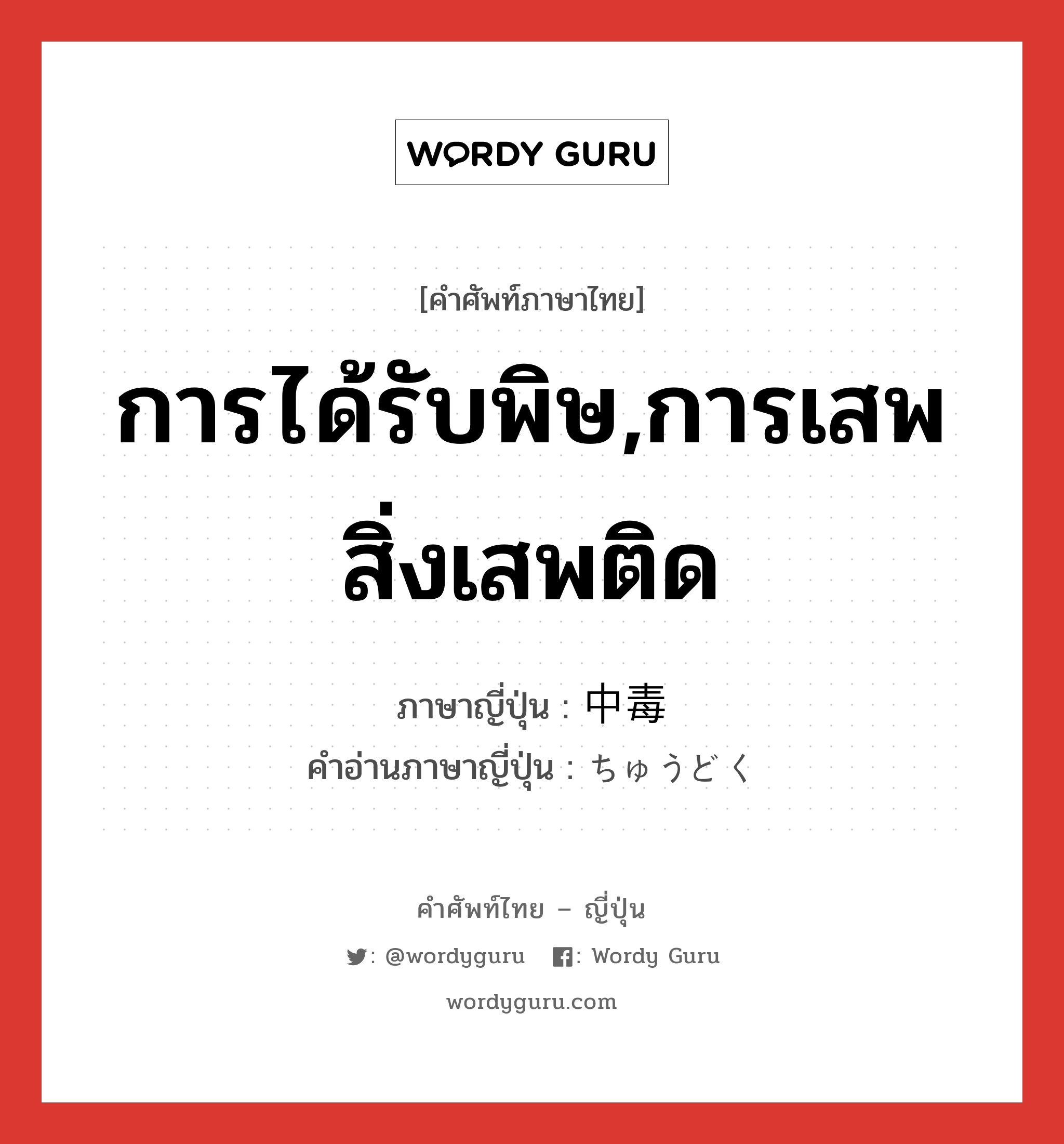 การได้รับพิษ,การเสพสิ่งเสพติด ภาษาญี่ปุ่นคืออะไร, คำศัพท์ภาษาไทย - ญี่ปุ่น การได้รับพิษ,การเสพสิ่งเสพติด ภาษาญี่ปุ่น 中毒 คำอ่านภาษาญี่ปุ่น ちゅうどく หมวด n หมวด n