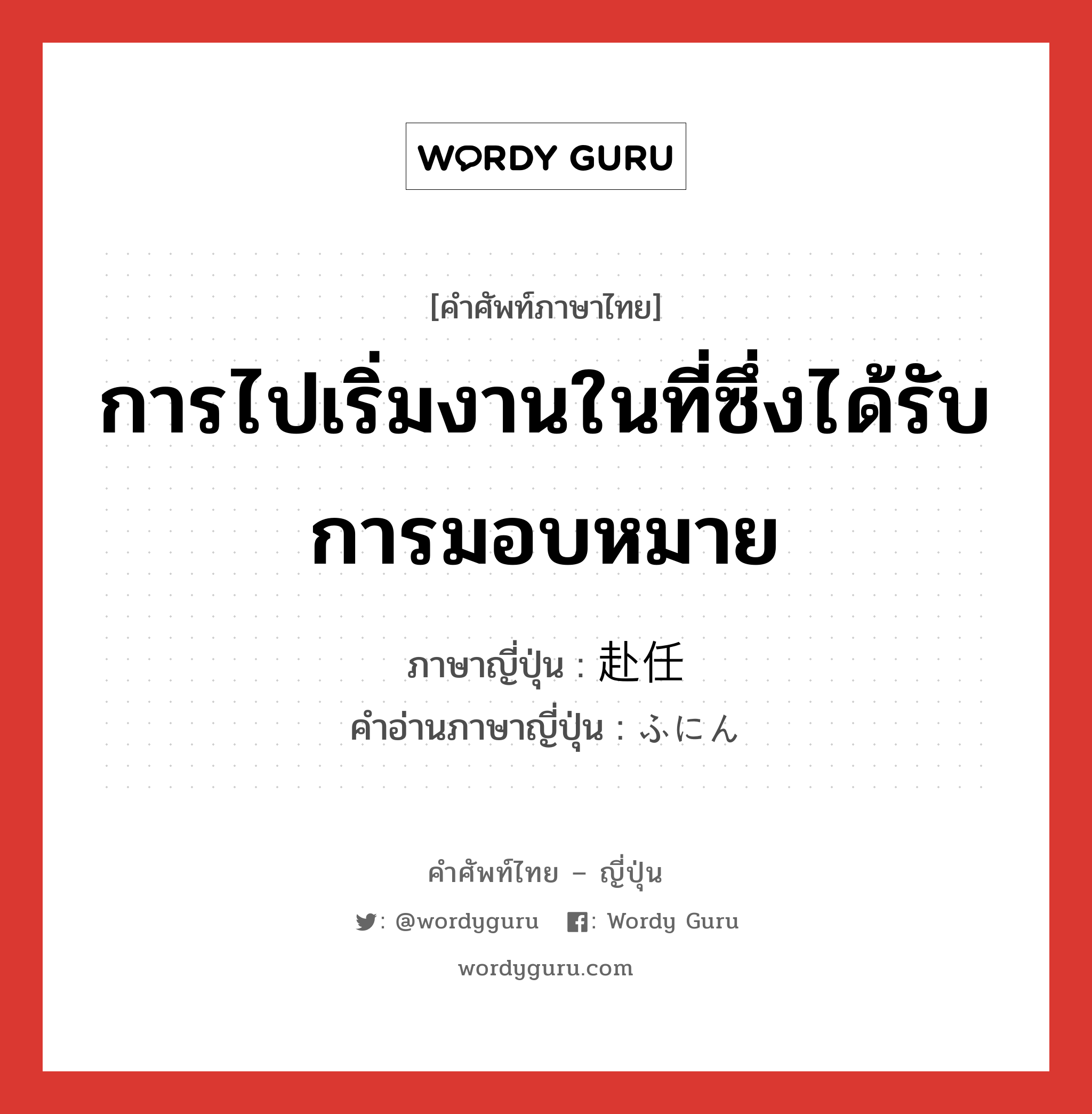 การไปเริ่มงานในที่ซึ่งได้รับการมอบหมาย ภาษาญี่ปุ่นคืออะไร, คำศัพท์ภาษาไทย - ญี่ปุ่น การไปเริ่มงานในที่ซึ่งได้รับการมอบหมาย ภาษาญี่ปุ่น 赴任 คำอ่านภาษาญี่ปุ่น ふにん หมวด n หมวด n