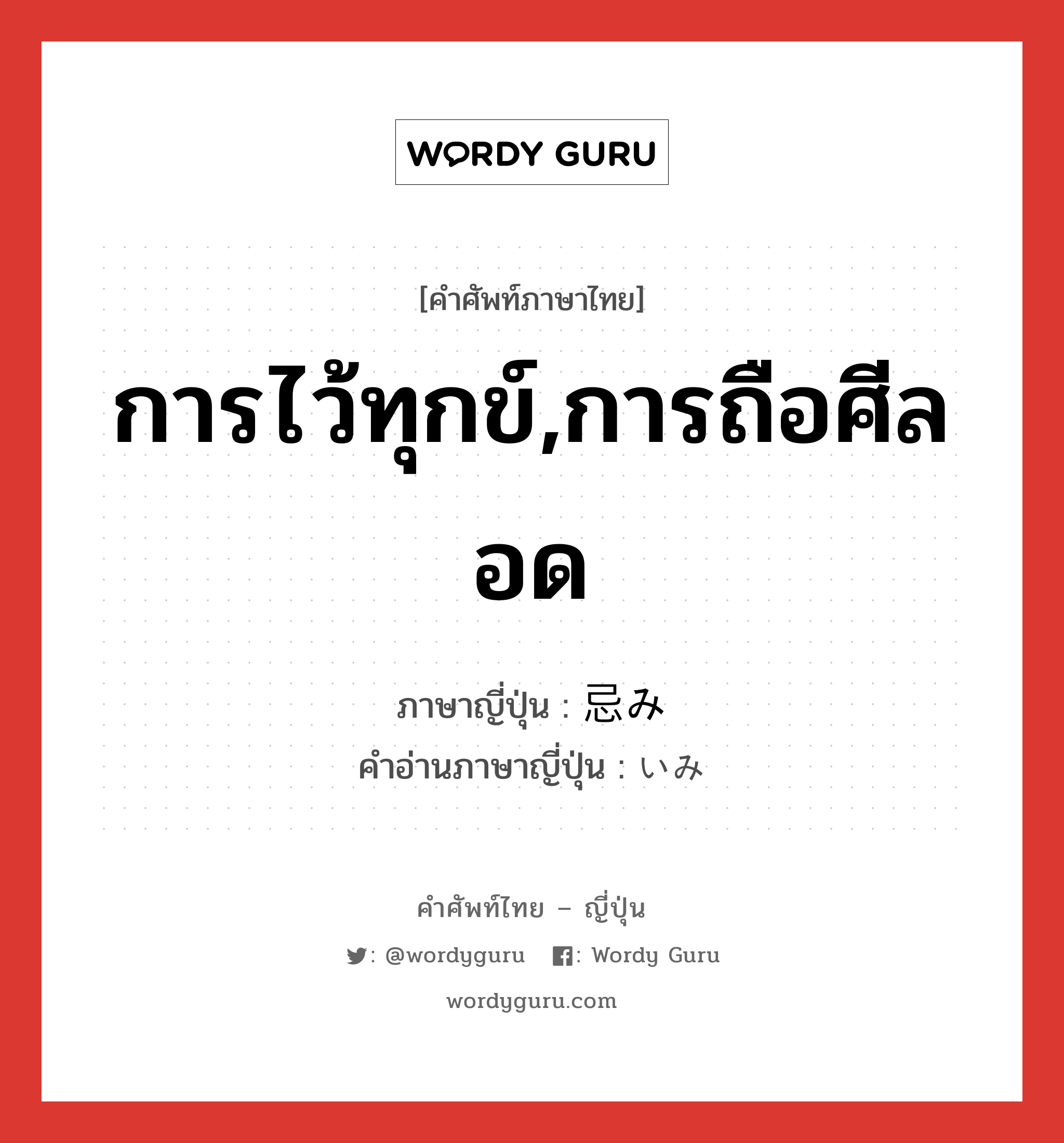 การไว้ทุกข์,การถือศีลอด ภาษาญี่ปุ่นคืออะไร, คำศัพท์ภาษาไทย - ญี่ปุ่น การไว้ทุกข์,การถือศีลอด ภาษาญี่ปุ่น 忌み คำอ่านภาษาญี่ปุ่น いみ หมวด n หมวด n