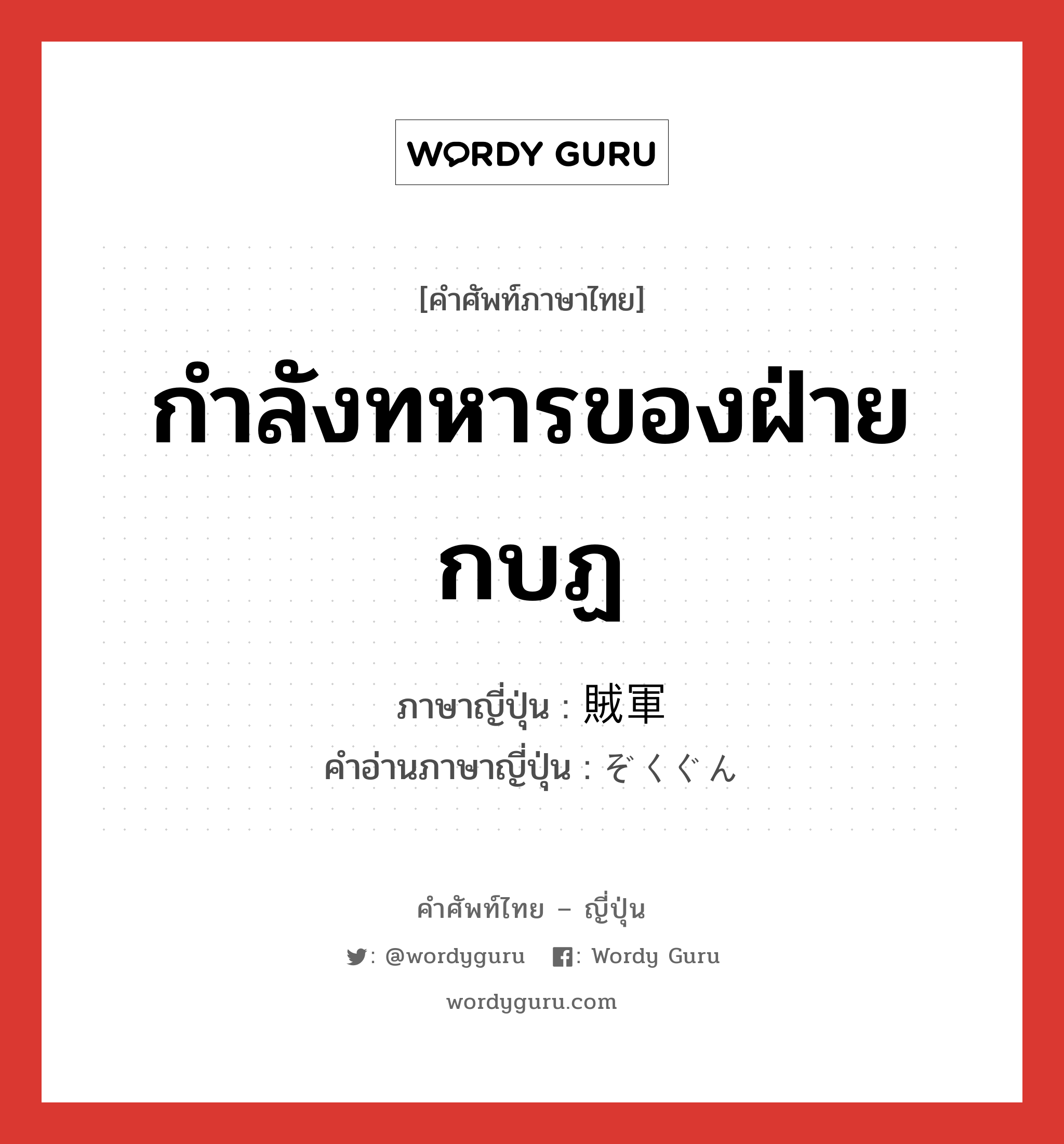 กำลังทหารของฝ่ายกบฏ ภาษาญี่ปุ่นคืออะไร, คำศัพท์ภาษาไทย - ญี่ปุ่น กำลังทหารของฝ่ายกบฏ ภาษาญี่ปุ่น 賊軍 คำอ่านภาษาญี่ปุ่น ぞくぐん หมวด n หมวด n