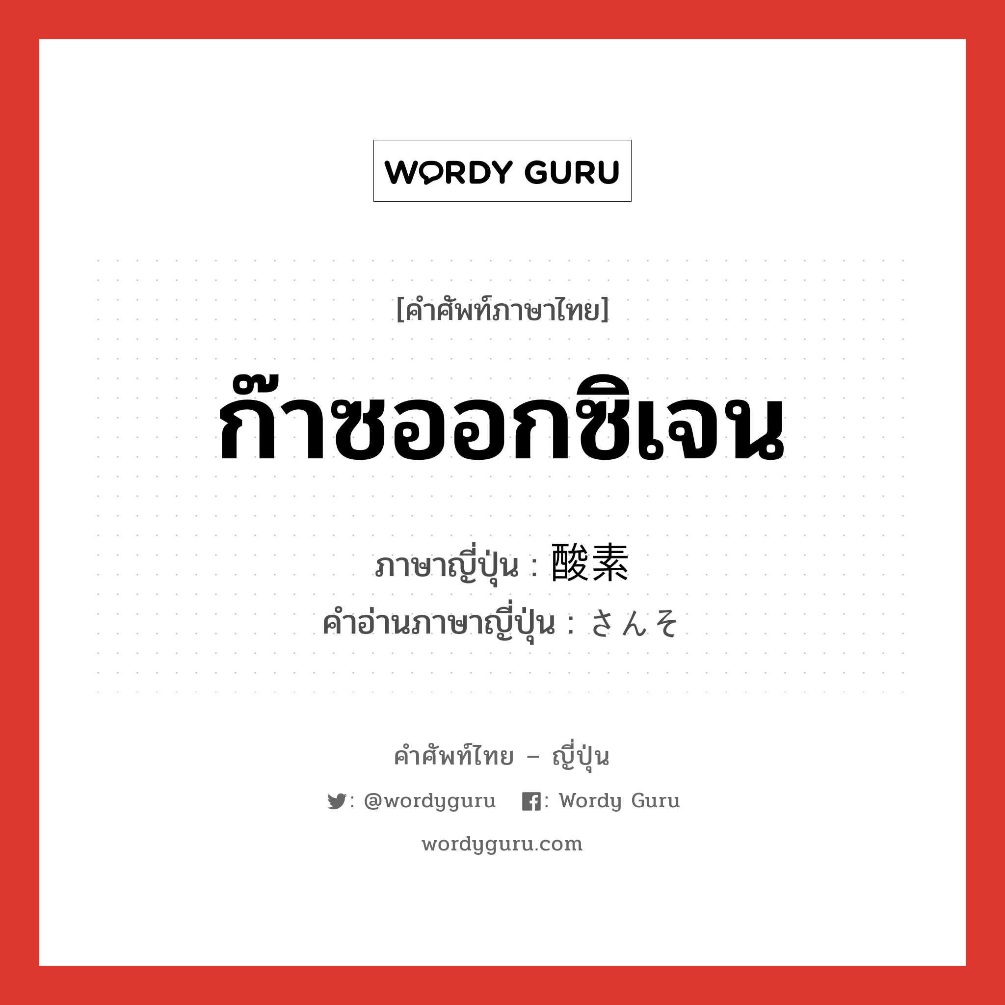 ก๊าซออกซิเจน ภาษาญี่ปุ่นคืออะไร, คำศัพท์ภาษาไทย - ญี่ปุ่น ก๊าซออกซิเจน ภาษาญี่ปุ่น 酸素 คำอ่านภาษาญี่ปุ่น さんそ หมวด n หมวด n