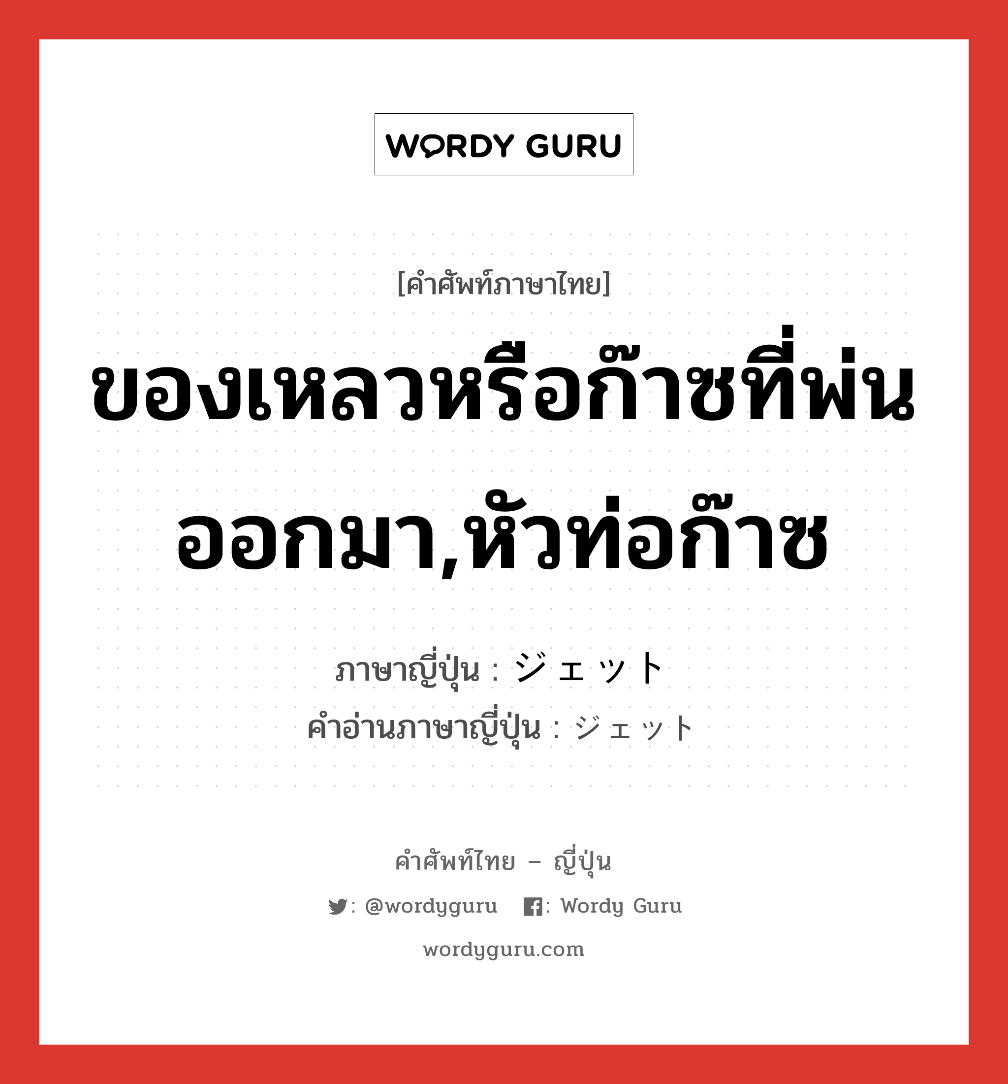 ของเหลวหรือก๊าซที่พ่นออกมา,หัวท่อก๊าซ ภาษาญี่ปุ่นคืออะไร, คำศัพท์ภาษาไทย - ญี่ปุ่น ของเหลวหรือก๊าซที่พ่นออกมา,หัวท่อก๊าซ ภาษาญี่ปุ่น ジェット คำอ่านภาษาญี่ปุ่น ジェット หมวด n หมวด n