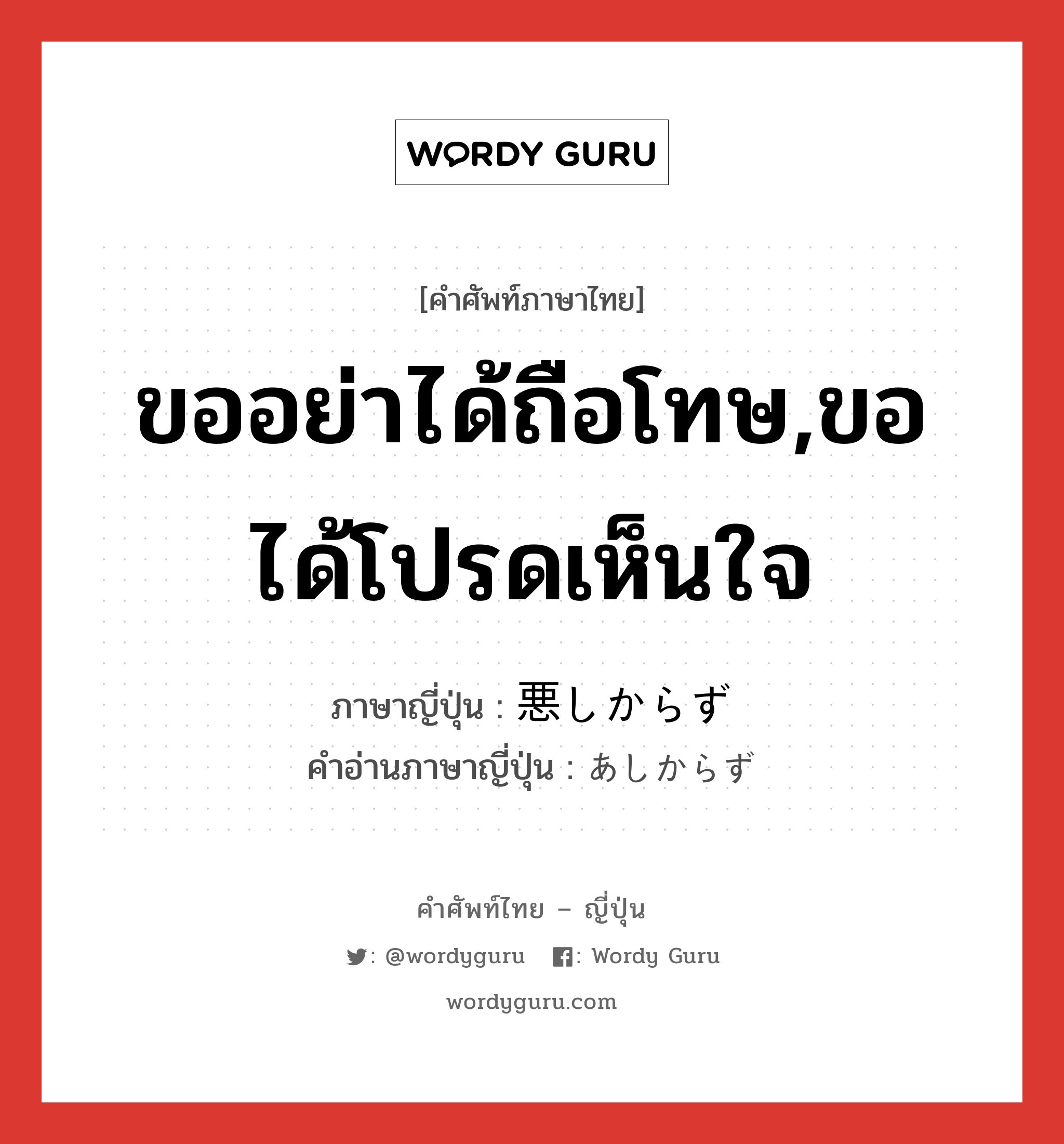 ขออย่าได้ถือโทษ,ขอได้โปรดเห็นใจ ภาษาญี่ปุ่นคืออะไร, คำศัพท์ภาษาไทย - ญี่ปุ่น ขออย่าได้ถือโทษ,ขอได้โปรดเห็นใจ ภาษาญี่ปุ่น 悪しからず คำอ่านภาษาญี่ปุ่น あしからず หมวด adv หมวด adv