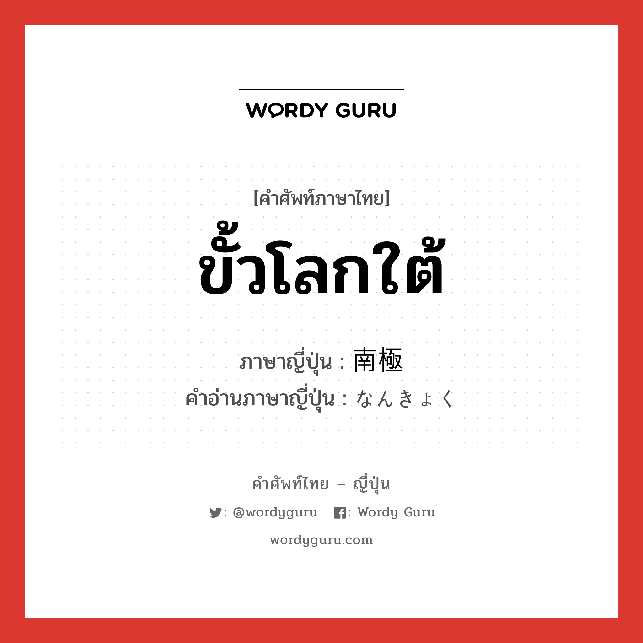 ขั้วโลกใต้ ภาษาญี่ปุ่นคืออะไร, คำศัพท์ภาษาไทย - ญี่ปุ่น ขั้วโลกใต้ ภาษาญี่ปุ่น 南極 คำอ่านภาษาญี่ปุ่น なんきょく หมวด n หมวด n