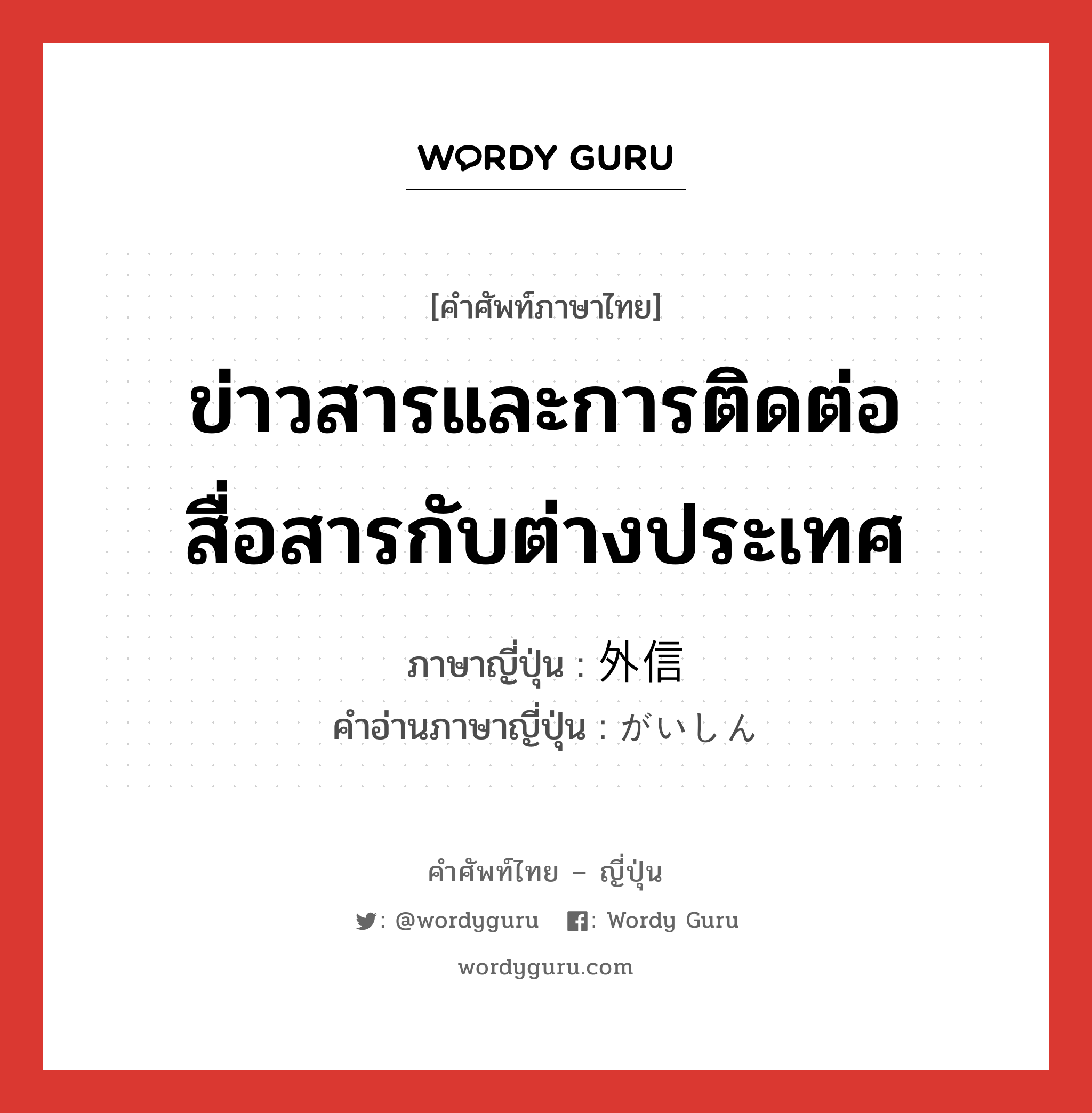 ข่าวสารและการติดต่อสื่อสารกับต่างประเทศ ภาษาญี่ปุ่นคืออะไร, คำศัพท์ภาษาไทย - ญี่ปุ่น ข่าวสารและการติดต่อสื่อสารกับต่างประเทศ ภาษาญี่ปุ่น 外信 คำอ่านภาษาญี่ปุ่น がいしん หมวด n หมวด n