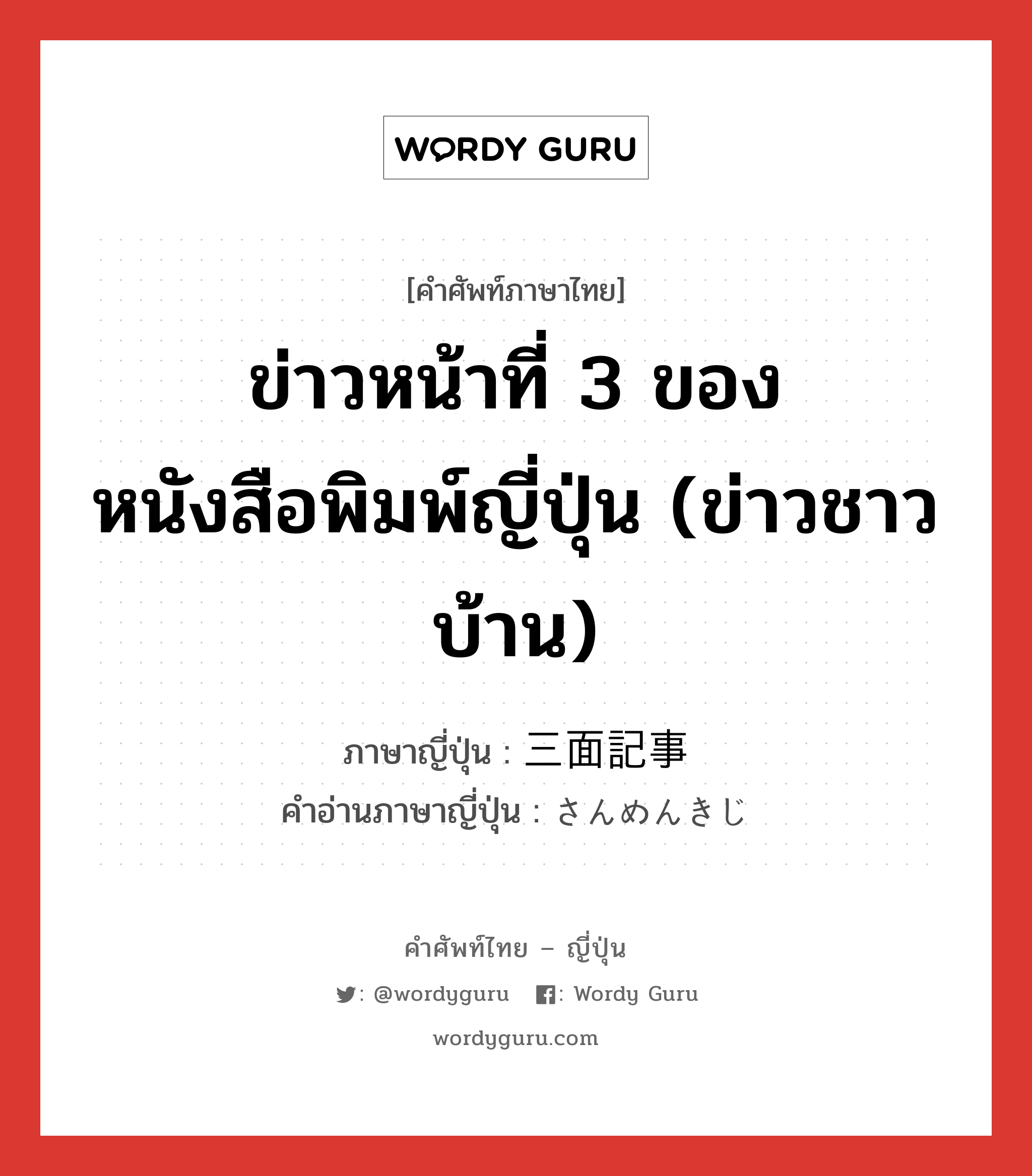 ข่าวหน้าที่ 3 ของหนังสือพิมพ์ญี่ปุ่น (ข่าวชาวบ้าน) ภาษาญี่ปุ่นคืออะไร, คำศัพท์ภาษาไทย - ญี่ปุ่น ข่าวหน้าที่ 3 ของหนังสือพิมพ์ญี่ปุ่น (ข่าวชาวบ้าน) ภาษาญี่ปุ่น 三面記事 คำอ่านภาษาญี่ปุ่น さんめんきじ หมวด n หมวด n