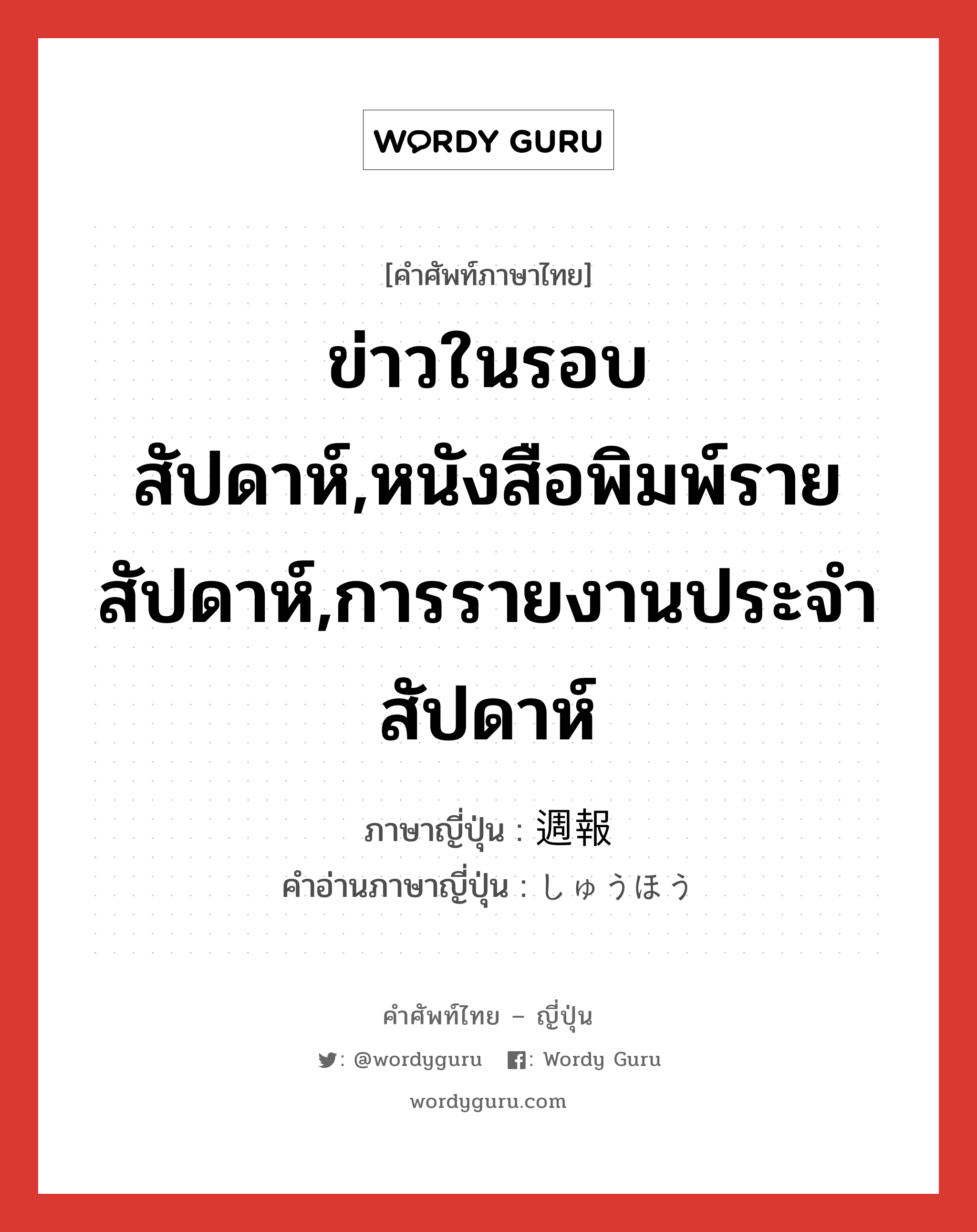 ข่าวในรอบสัปดาห์,หนังสือพิมพ์รายสัปดาห์,การรายงานประจำสัปดาห์ ภาษาญี่ปุ่นคืออะไร, คำศัพท์ภาษาไทย - ญี่ปุ่น ข่าวในรอบสัปดาห์,หนังสือพิมพ์รายสัปดาห์,การรายงานประจำสัปดาห์ ภาษาญี่ปุ่น 週報 คำอ่านภาษาญี่ปุ่น しゅうほう หมวด n หมวด n