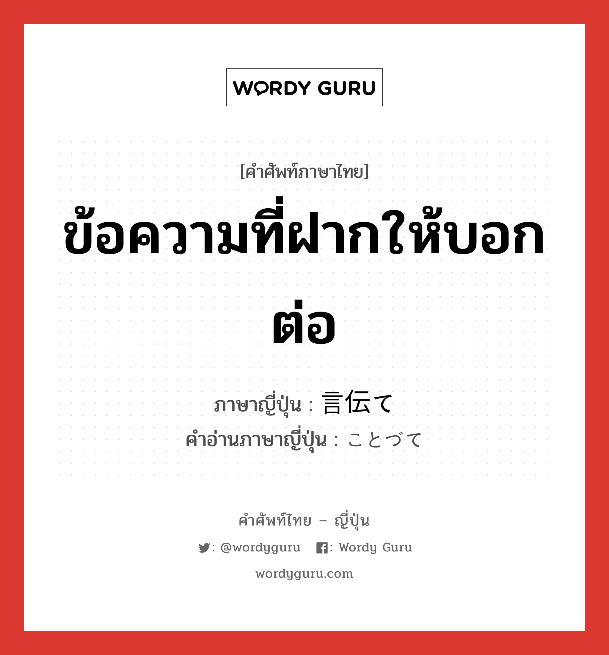 ข้อความที่ฝากให้บอกต่อ ภาษาญี่ปุ่นคืออะไร, คำศัพท์ภาษาไทย - ญี่ปุ่น ข้อความที่ฝากให้บอกต่อ ภาษาญี่ปุ่น 言伝て คำอ่านภาษาญี่ปุ่น ことづて หมวด n หมวด n