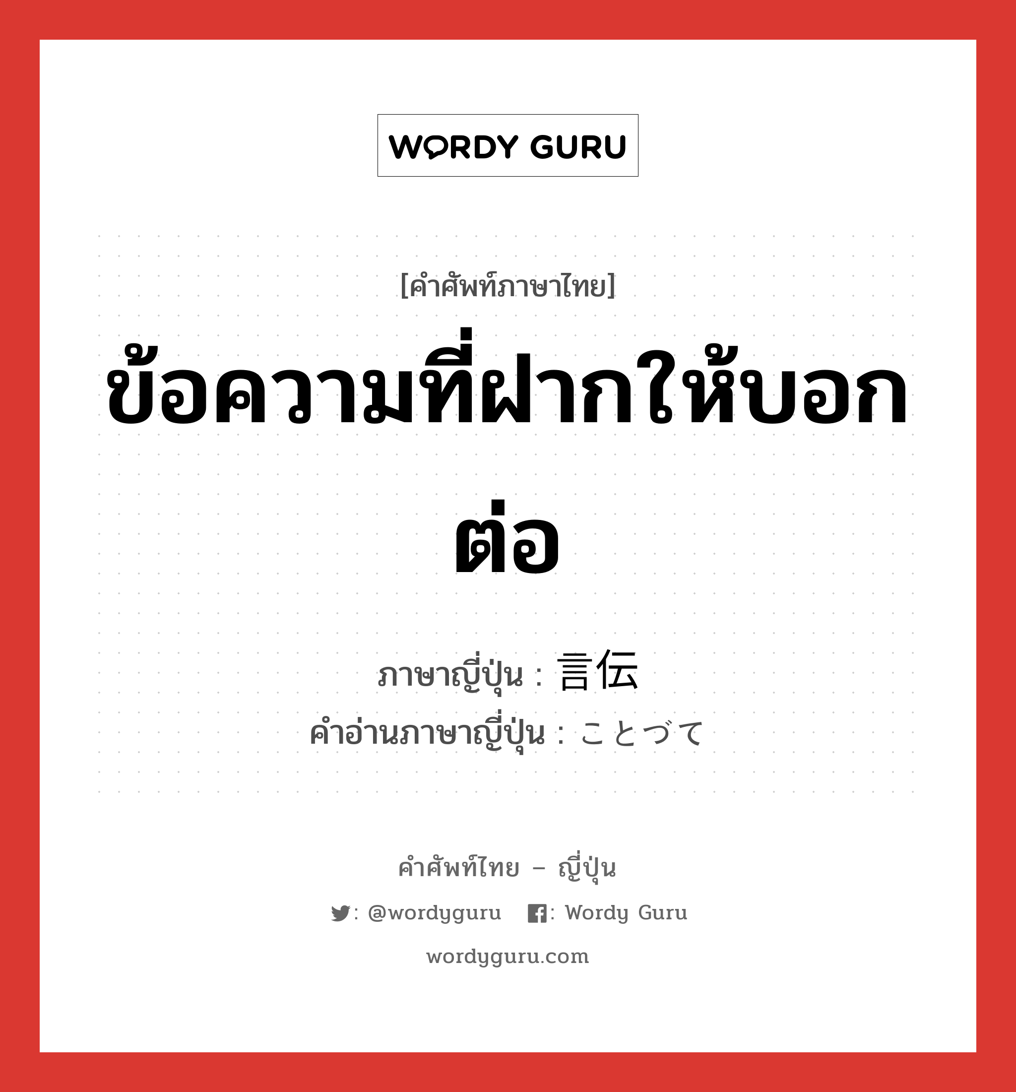 ข้อความที่ฝากให้บอกต่อ ภาษาญี่ปุ่นคืออะไร, คำศัพท์ภาษาไทย - ญี่ปุ่น ข้อความที่ฝากให้บอกต่อ ภาษาญี่ปุ่น 言伝 คำอ่านภาษาญี่ปุ่น ことづて หมวด n หมวด n