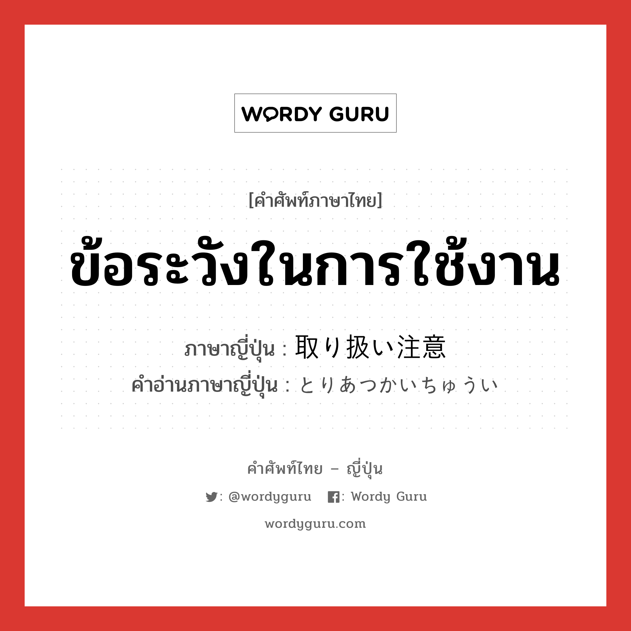 ข้อระวังในการใช้งาน ภาษาญี่ปุ่นคืออะไร, คำศัพท์ภาษาไทย - ญี่ปุ่น ข้อระวังในการใช้งาน ภาษาญี่ปุ่น 取り扱い注意 คำอ่านภาษาญี่ปุ่น とりあつかいちゅうい หมวด n หมวด n