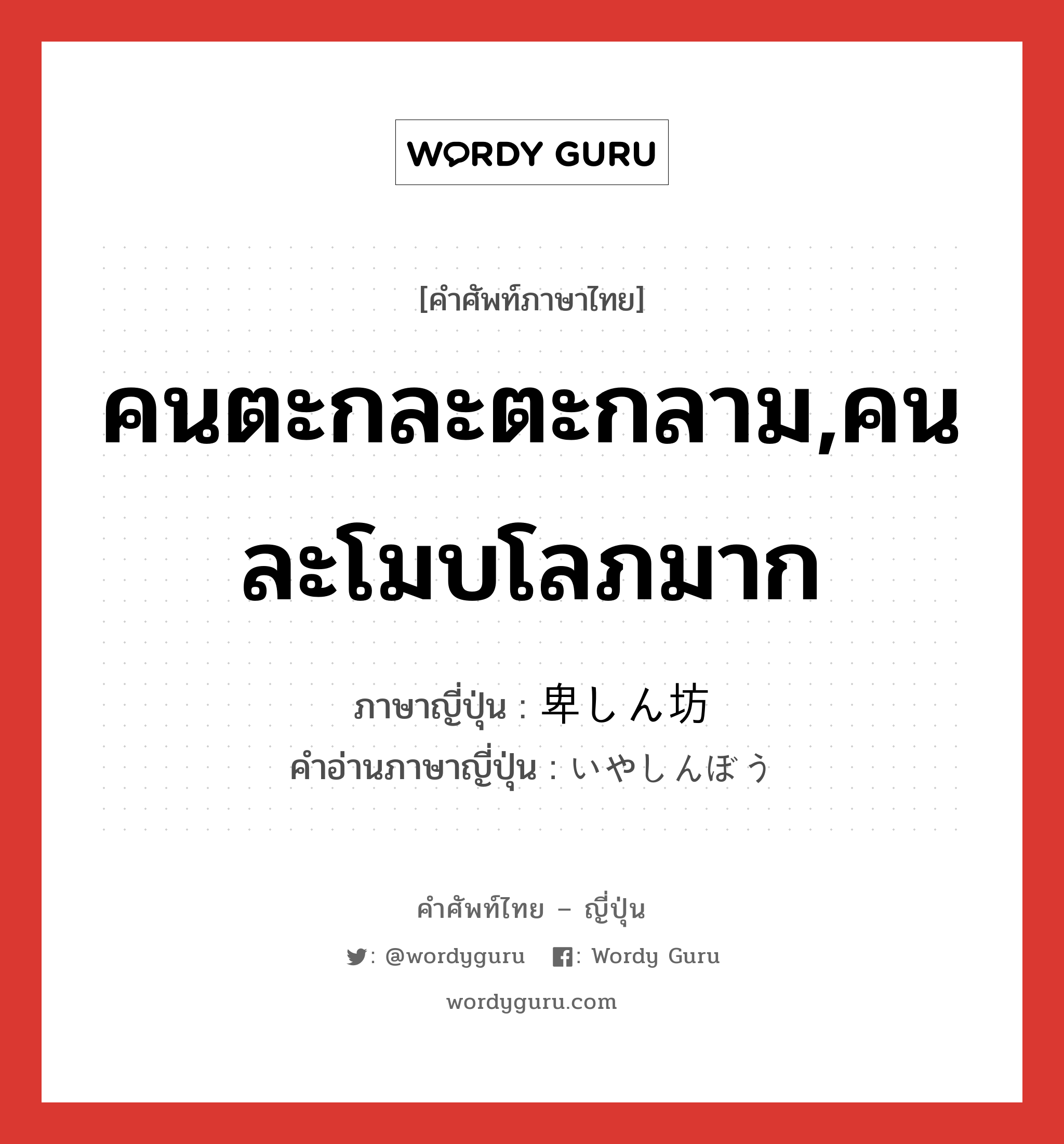 คนตะกละตะกลาม,คนละโมบโลภมาก ภาษาญี่ปุ่นคืออะไร, คำศัพท์ภาษาไทย - ญี่ปุ่น คนตะกละตะกลาม,คนละโมบโลภมาก ภาษาญี่ปุ่น 卑しん坊 คำอ่านภาษาญี่ปุ่น いやしんぼう หมวด n หมวด n