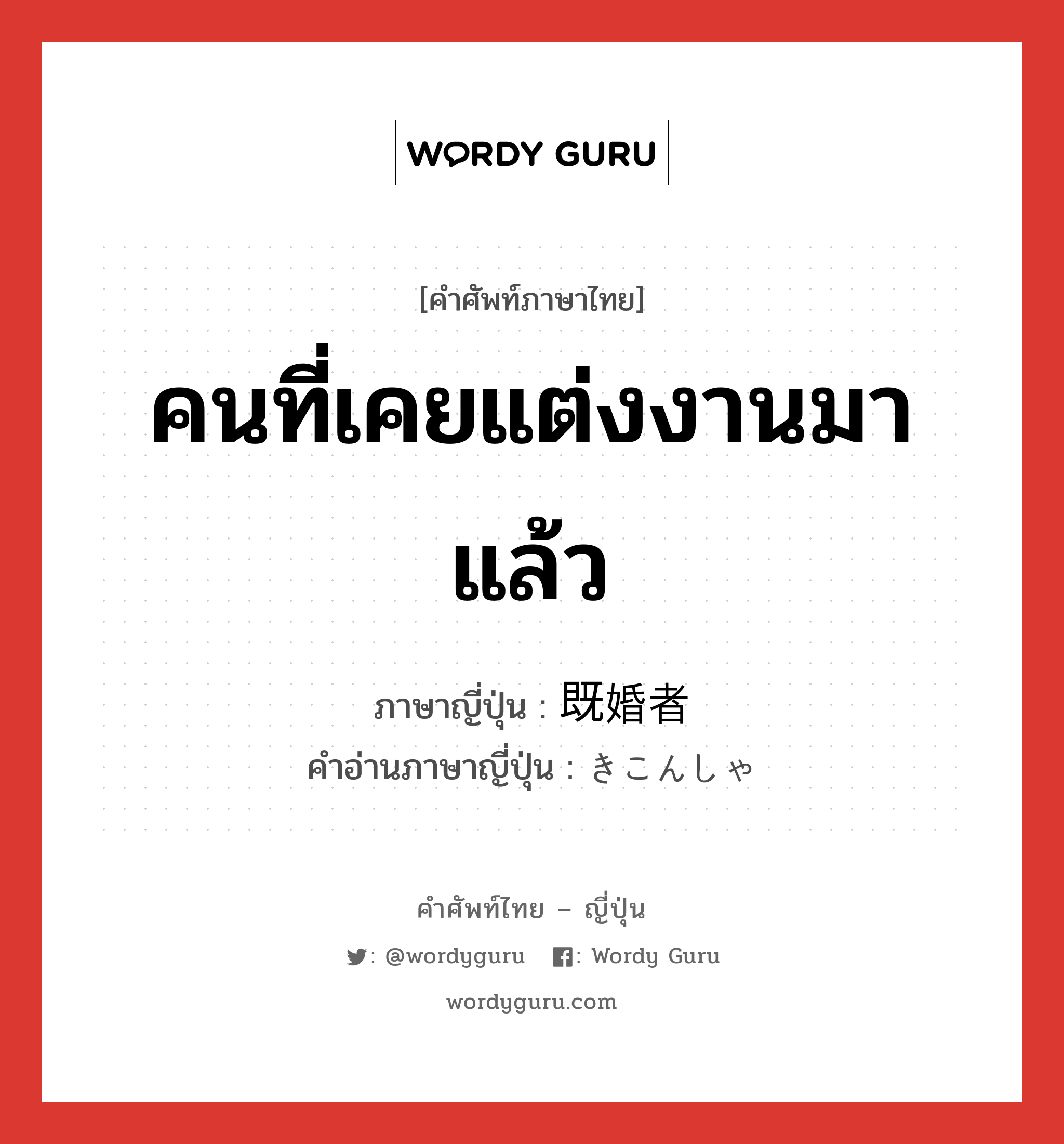 คนที่เคยแต่งงานมาแล้ว ภาษาญี่ปุ่นคืออะไร, คำศัพท์ภาษาไทย - ญี่ปุ่น คนที่เคยแต่งงานมาแล้ว ภาษาญี่ปุ่น 既婚者 คำอ่านภาษาญี่ปุ่น きこんしゃ หมวด n หมวด n