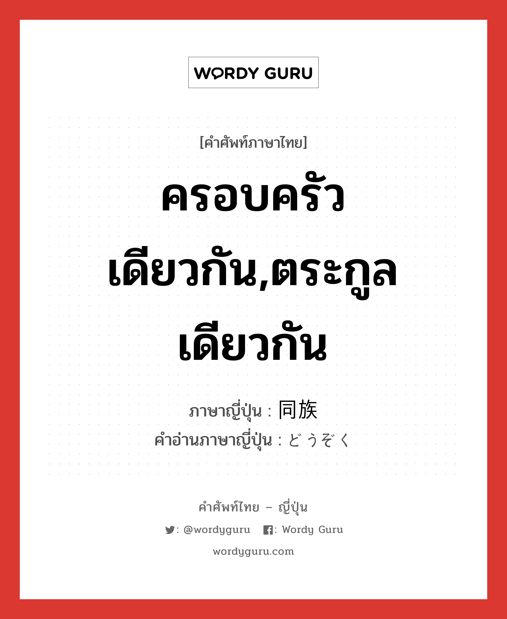 ครอบครัวเดียวกัน,ตระกูลเดียวกัน ภาษาญี่ปุ่นคืออะไร, คำศัพท์ภาษาไทย - ญี่ปุ่น ครอบครัวเดียวกัน,ตระกูลเดียวกัน ภาษาญี่ปุ่น 同族 คำอ่านภาษาญี่ปุ่น どうぞく หมวด n หมวด n