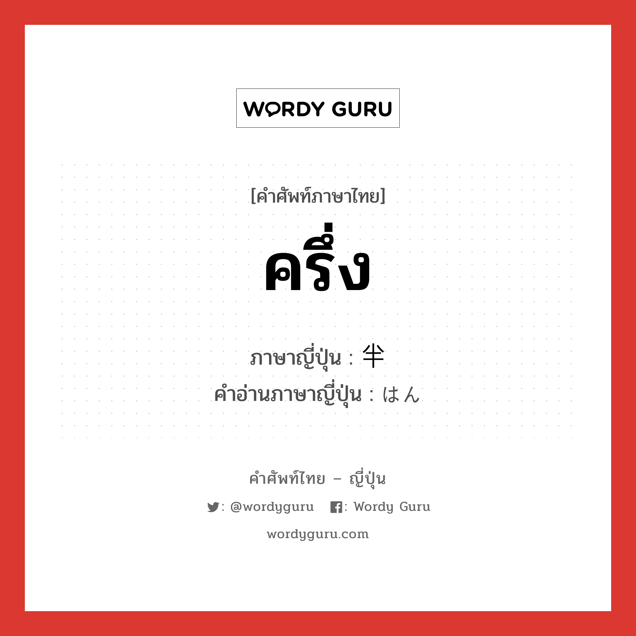 ครึ่ง ภาษาญี่ปุ่นคืออะไร, คำศัพท์ภาษาไทย - ญี่ปุ่น ครึ่ง ภาษาญี่ปุ่น 半 คำอ่านภาษาญี่ปุ่น はん หมวด n หมวด n