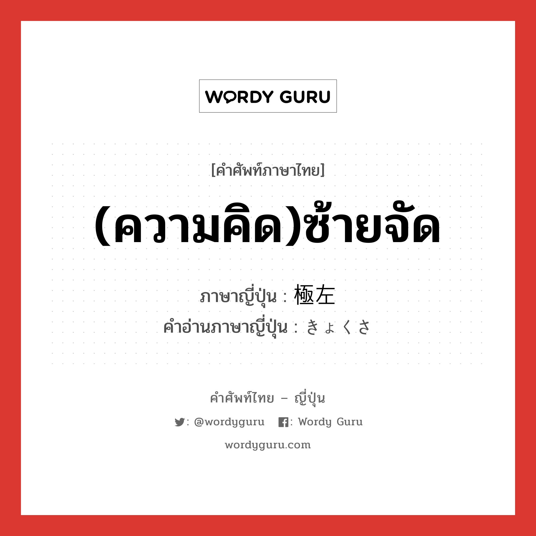 極左 ภาษาไทย?, คำศัพท์ภาษาไทย - ญี่ปุ่น 極左 ภาษาญี่ปุ่น (ความคิด)ซ้ายจัด คำอ่านภาษาญี่ปุ่น きょくさ หมวด n หมวด n