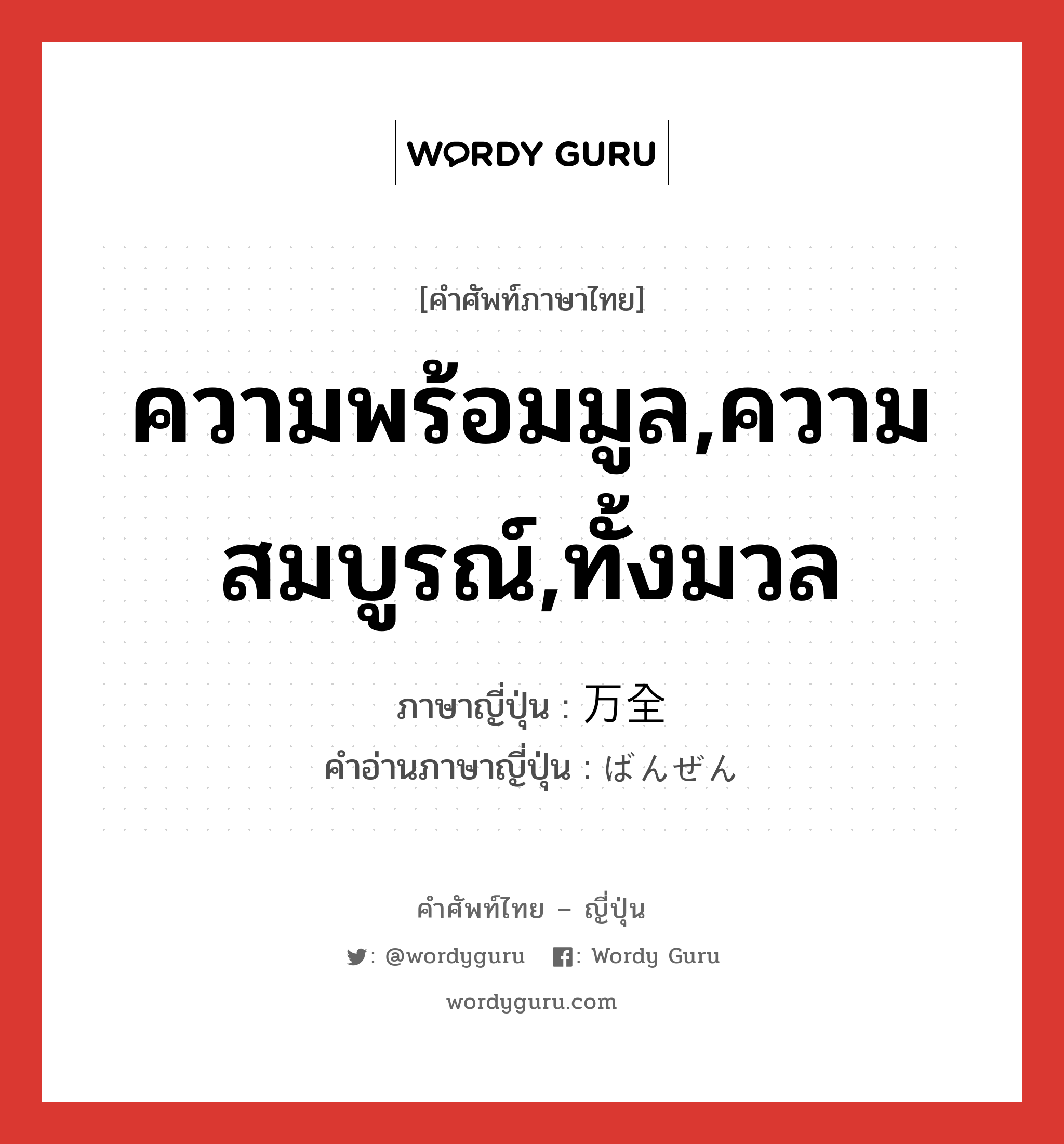 ความพร้อมมูล,ความสมบูรณ์,ทั้งมวล ภาษาญี่ปุ่นคืออะไร, คำศัพท์ภาษาไทย - ญี่ปุ่น ความพร้อมมูล,ความสมบูรณ์,ทั้งมวล ภาษาญี่ปุ่น 万全 คำอ่านภาษาญี่ปุ่น ばんぜん หมวด adj-na หมวด adj-na