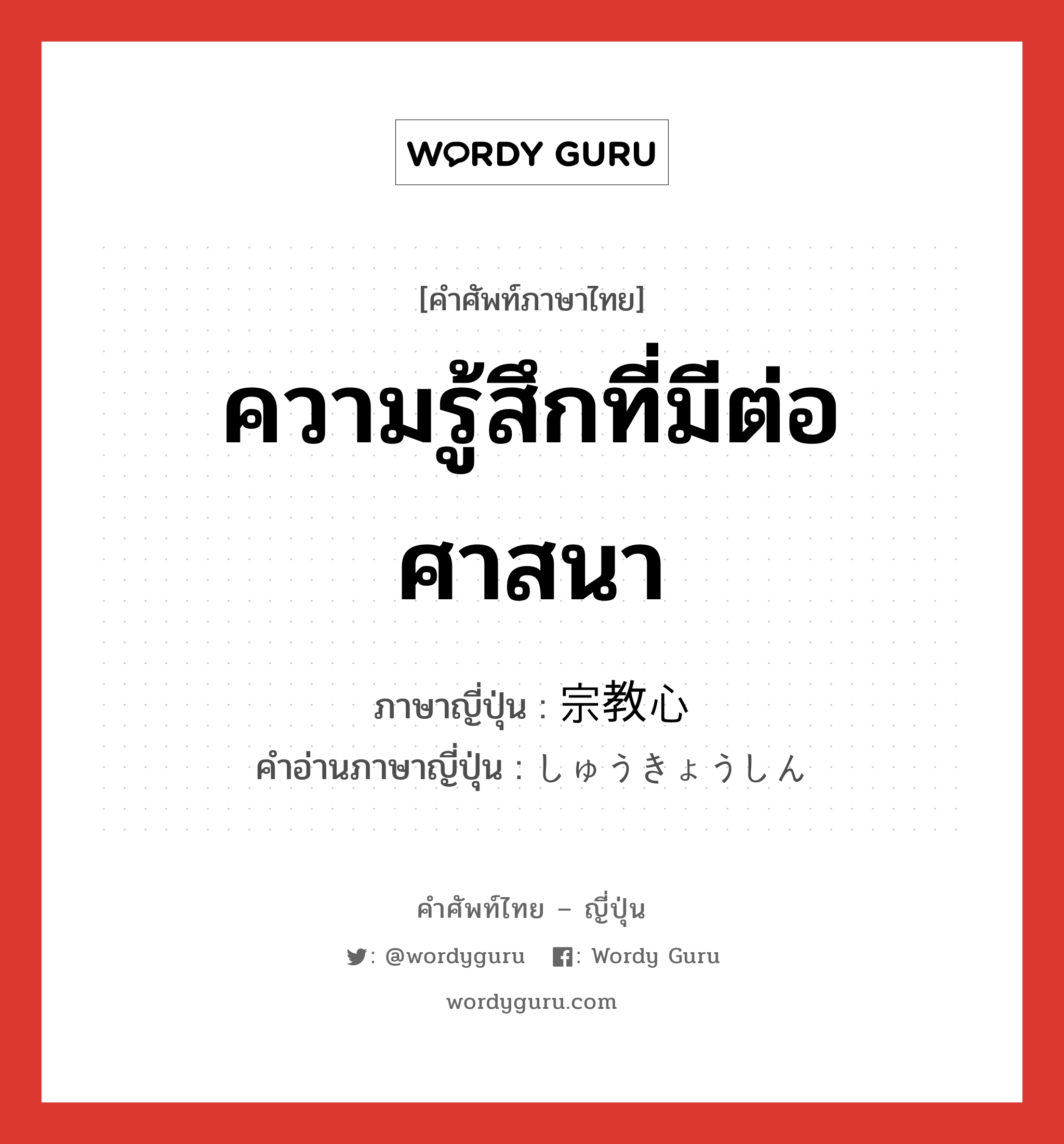 ความรู้สึกที่มีต่อศาสนา ภาษาญี่ปุ่นคืออะไร, คำศัพท์ภาษาไทย - ญี่ปุ่น ความรู้สึกที่มีต่อศาสนา ภาษาญี่ปุ่น 宗教心 คำอ่านภาษาญี่ปุ่น しゅうきょうしん หมวด n หมวด n