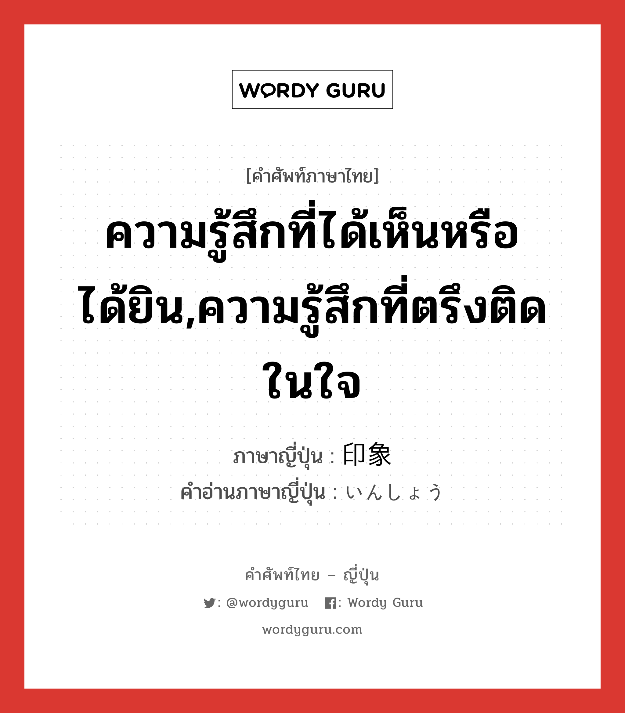 ความรู้สึกที่ได้เห็นหรือได้ยิน,ความรู้สึกที่ตรึงติดในใจ ภาษาญี่ปุ่นคืออะไร, คำศัพท์ภาษาไทย - ญี่ปุ่น ความรู้สึกที่ได้เห็นหรือได้ยิน,ความรู้สึกที่ตรึงติดในใจ ภาษาญี่ปุ่น 印象 คำอ่านภาษาญี่ปุ่น いんしょう หมวด n หมวด n