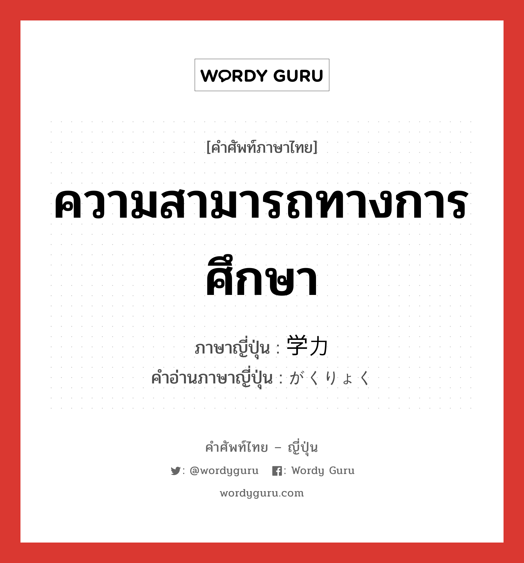 ความสามารถทางการศึกษา ภาษาญี่ปุ่นคืออะไร, คำศัพท์ภาษาไทย - ญี่ปุ่น ความสามารถทางการศึกษา ภาษาญี่ปุ่น 学力 คำอ่านภาษาญี่ปุ่น がくりょく หมวด n หมวด n