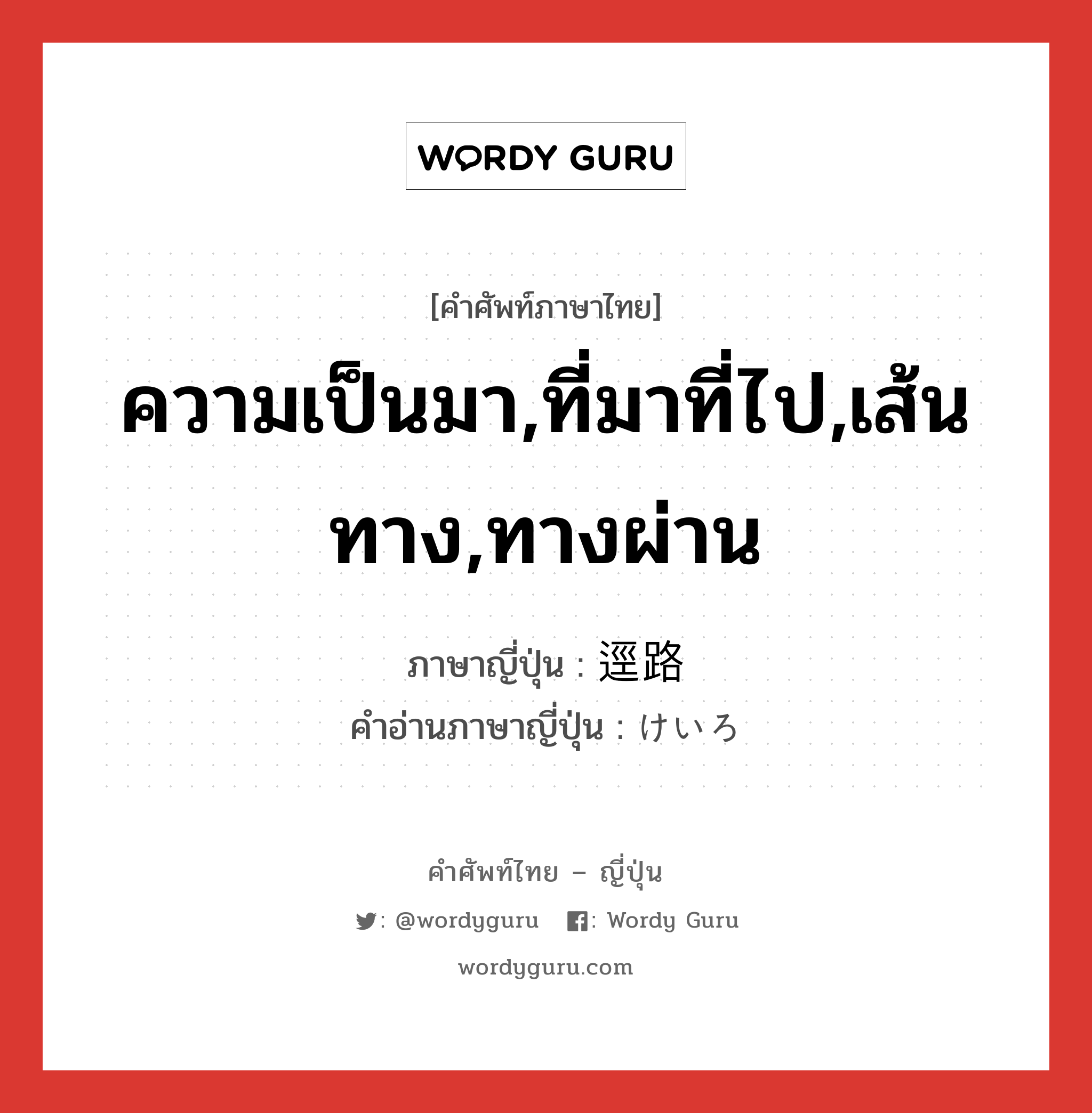 ความเป็นมา,ที่มาที่ไป,เส้นทาง,ทางผ่าน ภาษาญี่ปุ่นคืออะไร, คำศัพท์ภาษาไทย - ญี่ปุ่น ความเป็นมา,ที่มาที่ไป,เส้นทาง,ทางผ่าน ภาษาญี่ปุ่น 逕路 คำอ่านภาษาญี่ปุ่น けいろ หมวด n หมวด n