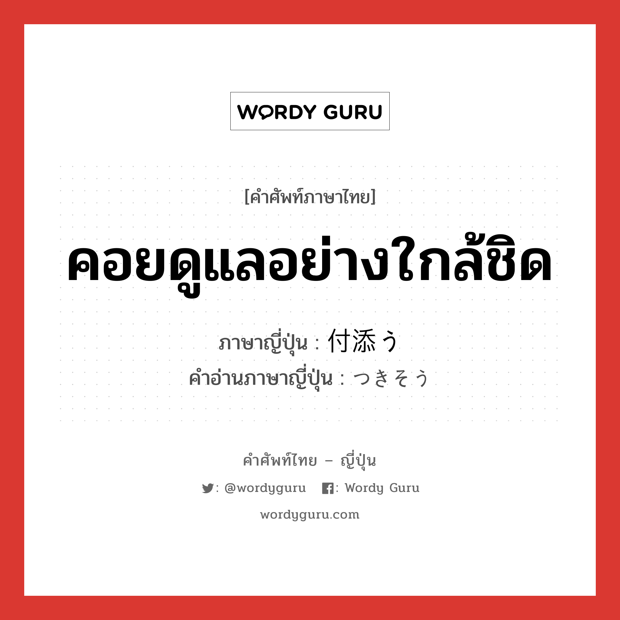 คอยดูแลอย่างใกล้ชิด ภาษาญี่ปุ่นคืออะไร, คำศัพท์ภาษาไทย - ญี่ปุ่น คอยดูแลอย่างใกล้ชิด ภาษาญี่ปุ่น 付添う คำอ่านภาษาญี่ปุ่น つきそう หมวด v5u หมวด v5u