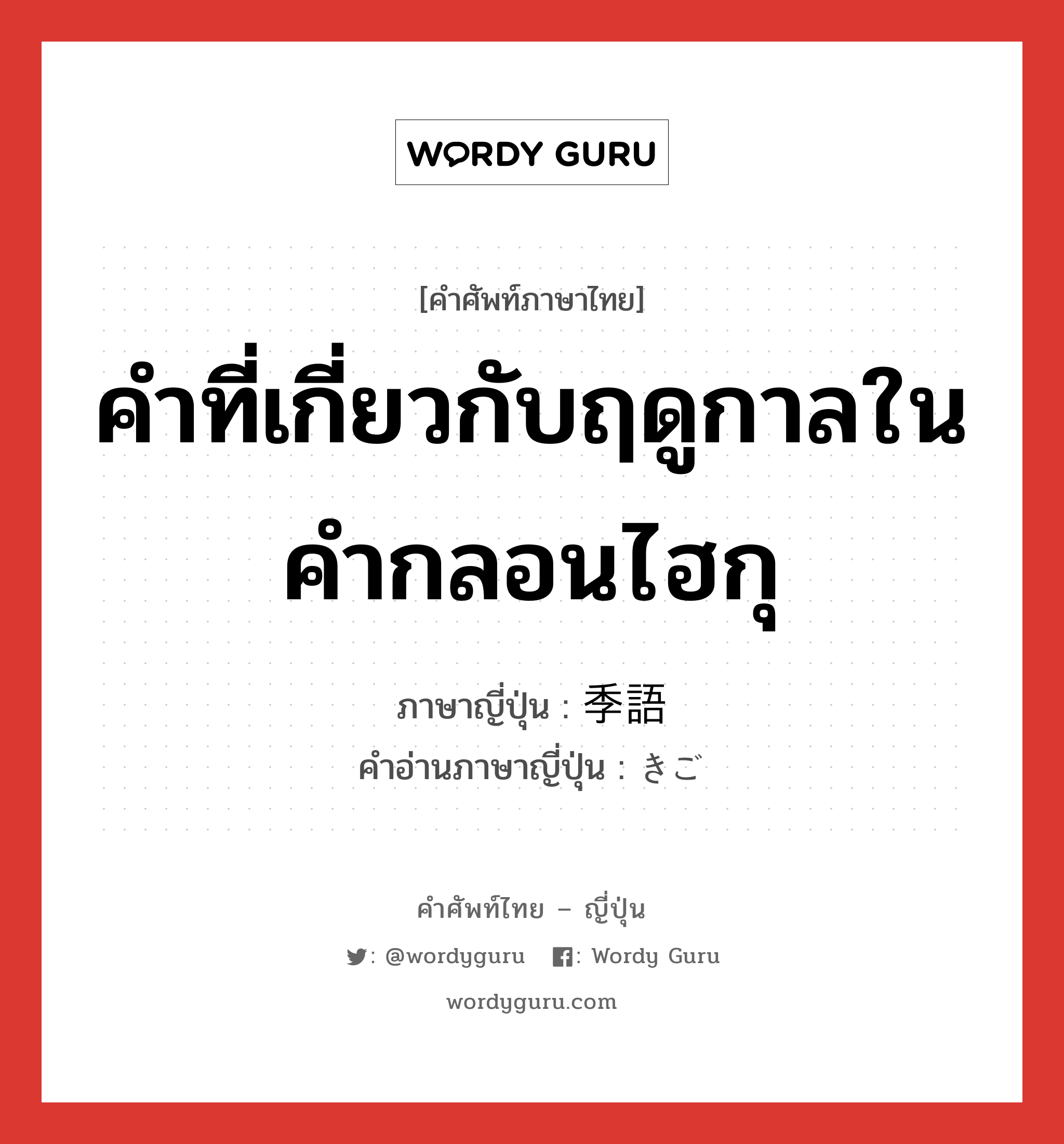 คำที่เกี่ยวกับฤดูกาลในคำกลอนไฮกุ ภาษาญี่ปุ่นคืออะไร, คำศัพท์ภาษาไทย - ญี่ปุ่น คำที่เกี่ยวกับฤดูกาลในคำกลอนไฮกุ ภาษาญี่ปุ่น 季語 คำอ่านภาษาญี่ปุ่น きご หมวด n หมวด n