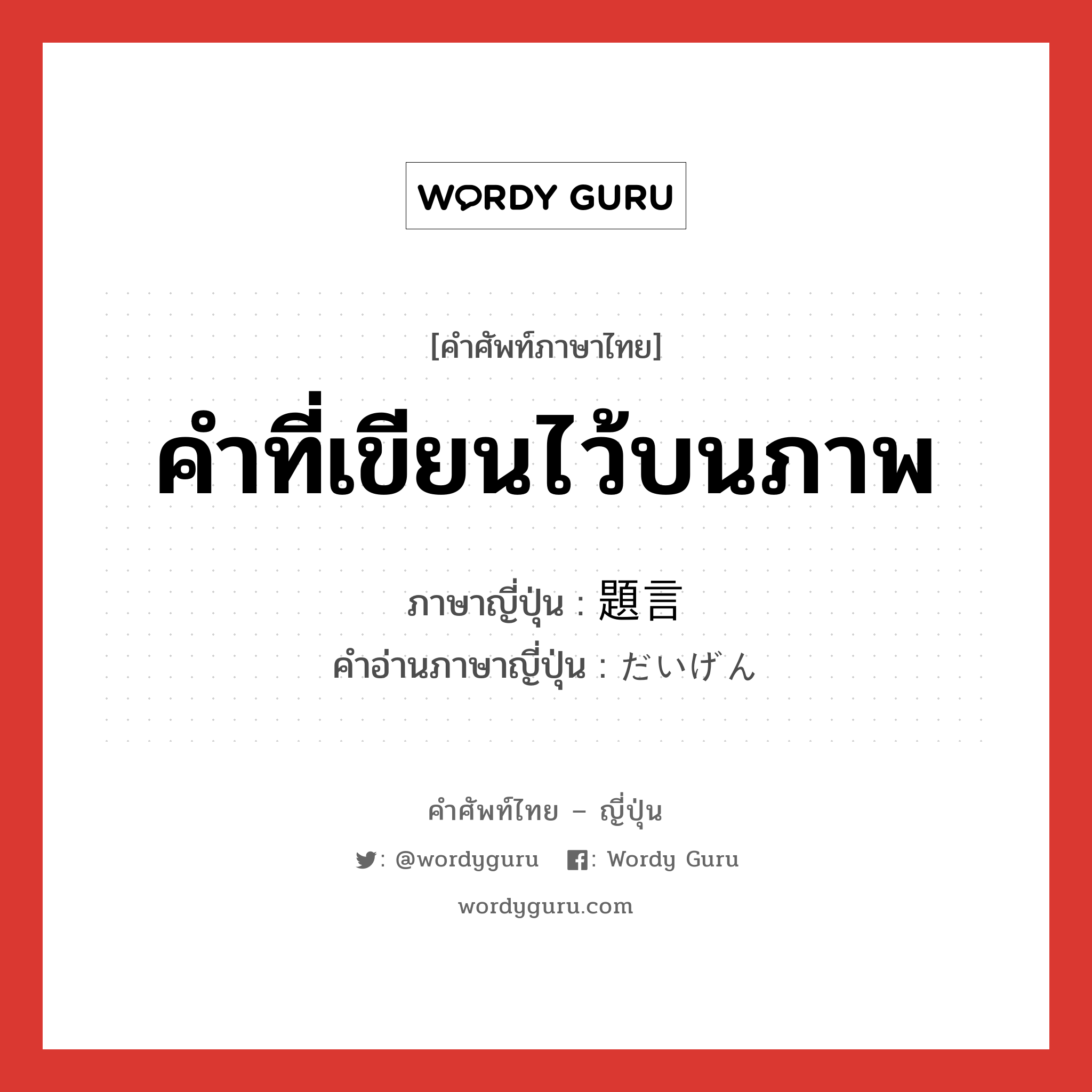 คำที่เขียนไว้บนภาพ ภาษาญี่ปุ่นคืออะไร, คำศัพท์ภาษาไทย - ญี่ปุ่น คำที่เขียนไว้บนภาพ ภาษาญี่ปุ่น 題言 คำอ่านภาษาญี่ปุ่น だいげん หมวด n หมวด n