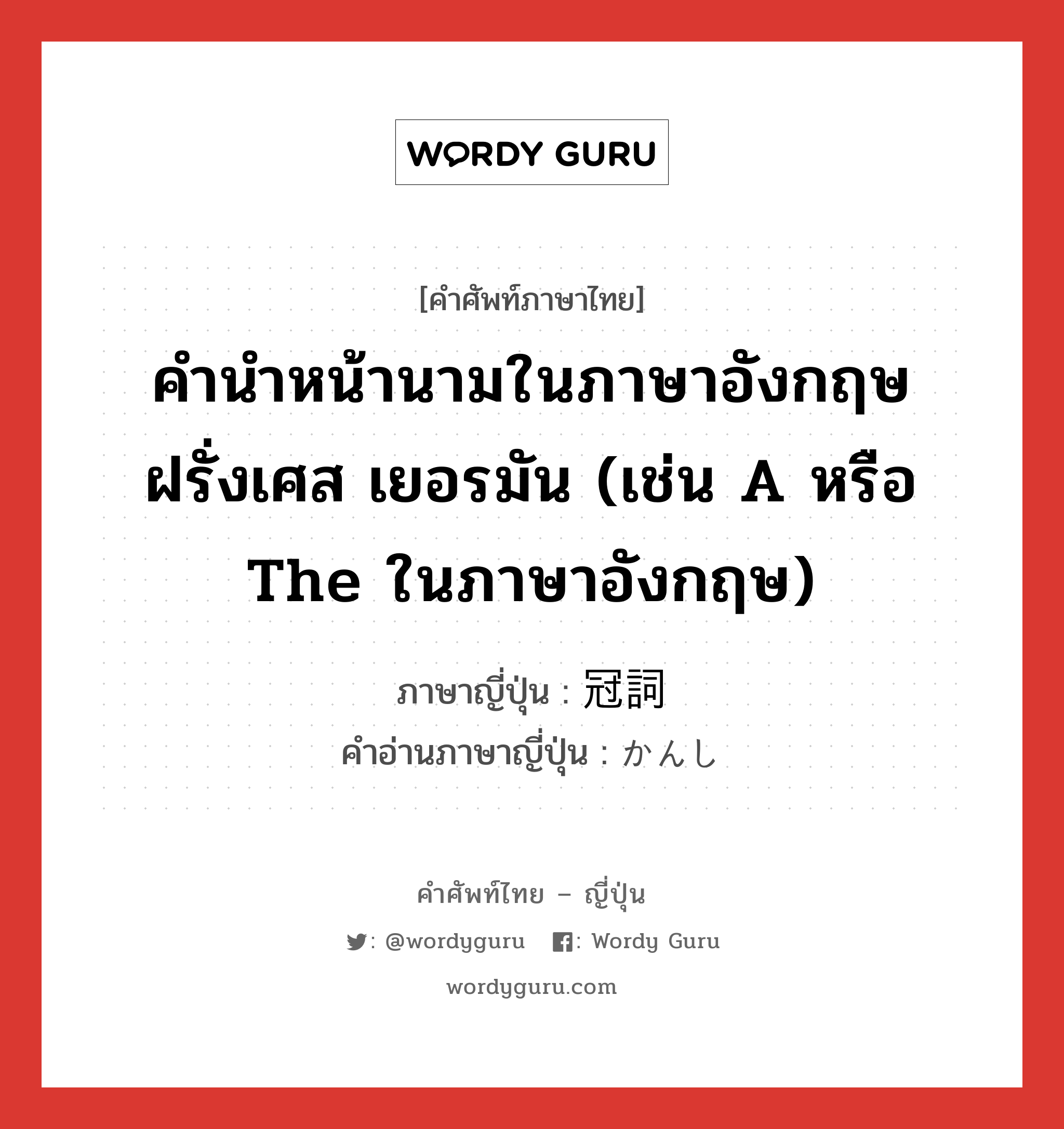 คำนำหน้านามในภาษาอังกฤษ ฝรั่งเศส เยอรมัน (เช่น a หรือ the ในภาษาอังกฤษ) ภาษาญี่ปุ่นคืออะไร, คำศัพท์ภาษาไทย - ญี่ปุ่น คำนำหน้านามในภาษาอังกฤษ ฝรั่งเศส เยอรมัน (เช่น a หรือ the ในภาษาอังกฤษ) ภาษาญี่ปุ่น 冠詞 คำอ่านภาษาญี่ปุ่น かんし หมวด n หมวด n