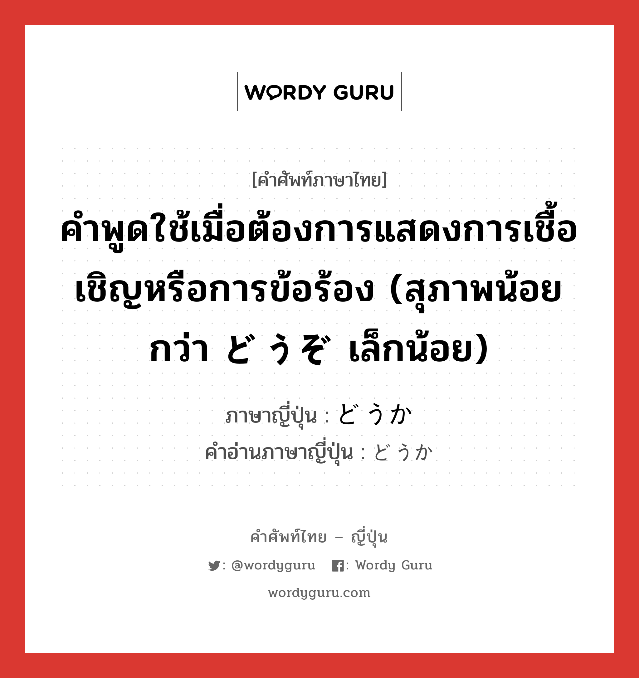 คำพูดใช้เมื่อต้องการแสดงการเชื้อเชิญหรือการข้อร้อง (สุภาพน้อยกว่า どうぞ เล็กน้อย) ภาษาญี่ปุ่นคืออะไร, คำศัพท์ภาษาไทย - ญี่ปุ่น คำพูดใช้เมื่อต้องการแสดงการเชื้อเชิญหรือการข้อร้อง (สุภาพน้อยกว่า どうぞ เล็กน้อย) ภาษาญี่ปุ่น どうか คำอ่านภาษาญี่ปุ่น どうか หมวด adv หมวด adv