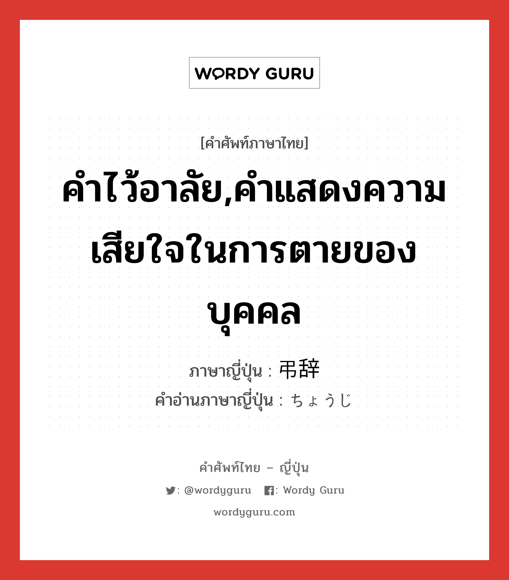 คำไว้อาลัย,คำแสดงความเสียใจในการตายของบุคคล ภาษาญี่ปุ่นคืออะไร, คำศัพท์ภาษาไทย - ญี่ปุ่น คำไว้อาลัย,คำแสดงความเสียใจในการตายของบุคคล ภาษาญี่ปุ่น 弔辞 คำอ่านภาษาญี่ปุ่น ちょうじ หมวด n หมวด n