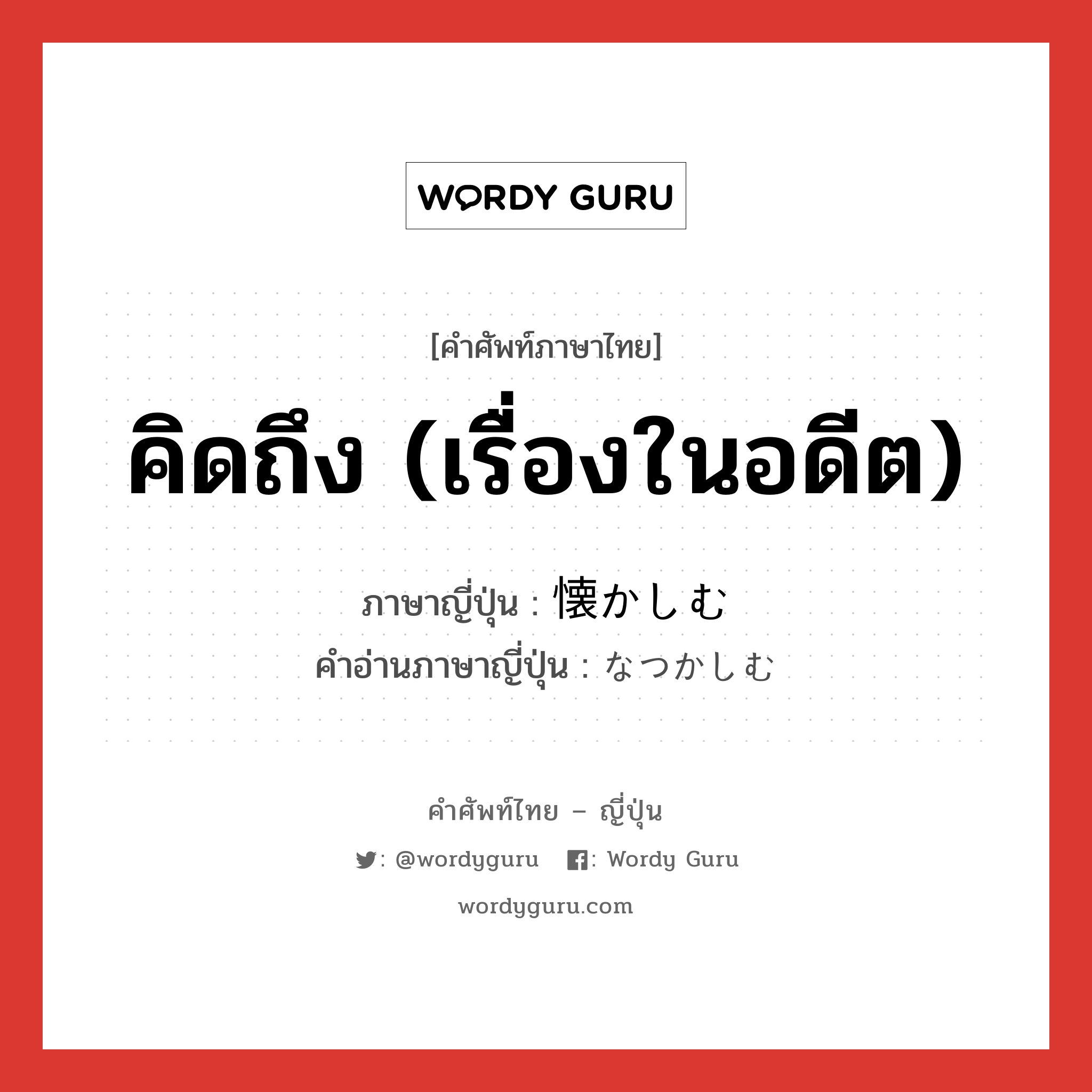 คิดถึง (เรื่องในอดีต) ภาษาญี่ปุ่นคืออะไร, คำศัพท์ภาษาไทย - ญี่ปุ่น คิดถึง (เรื่องในอดีต) ภาษาญี่ปุ่น 懐かしむ คำอ่านภาษาญี่ปุ่น なつかしむ หมวด v5u หมวด v5u