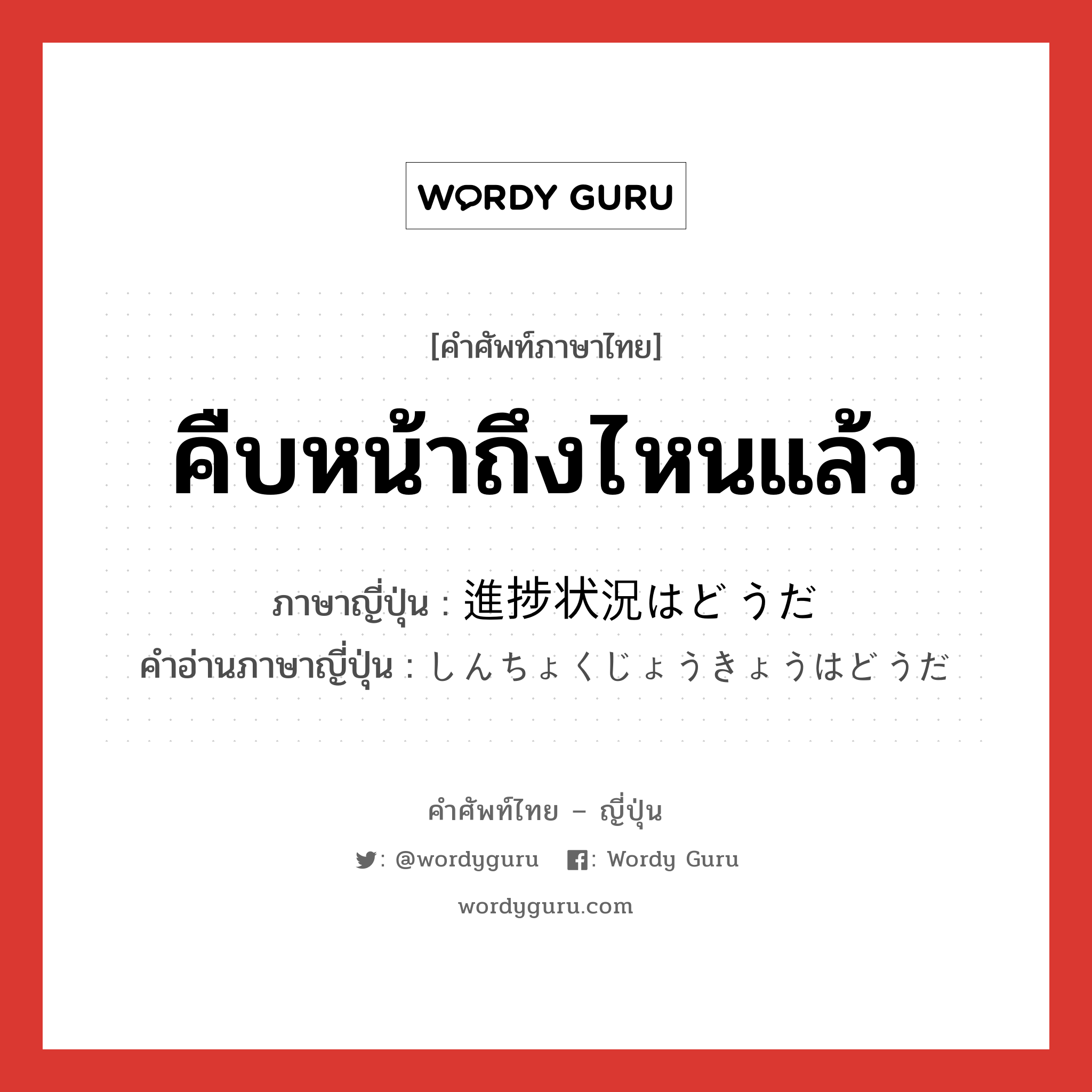 คืบหน้าถึงไหนแล้ว ภาษาญี่ปุ่นคืออะไร, คำศัพท์ภาษาไทย - ญี่ปุ่น คืบหน้าถึงไหนแล้ว ภาษาญี่ปุ่น 進捗状況はどうだ คำอ่านภาษาญี่ปุ่น しんちょくじょうきょうはどうだ หมวด n หมวด n