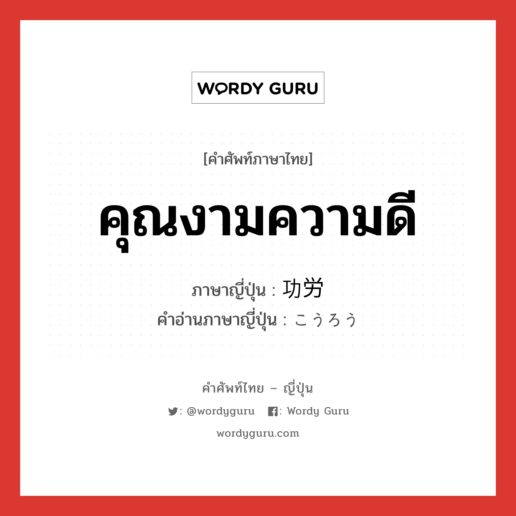 คุณงามความดี ภาษาญี่ปุ่นคืออะไร, คำศัพท์ภาษาไทย - ญี่ปุ่น คุณงามความดี ภาษาญี่ปุ่น 功労 คำอ่านภาษาญี่ปุ่น こうろう หมวด n หมวด n