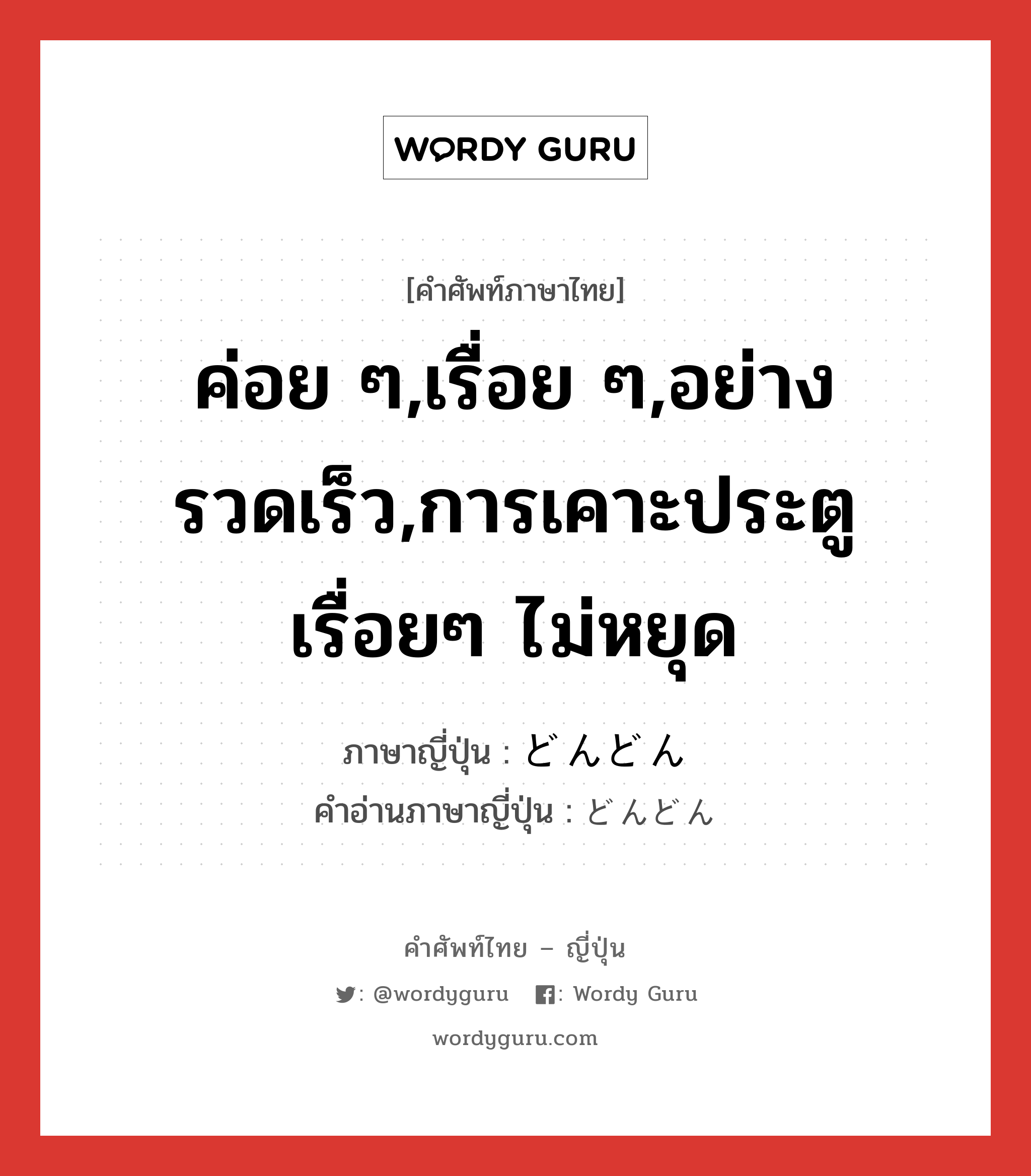 ค่อย ๆ,เรื่อย ๆ,อย่างรวดเร็ว,การเคาะประตูเรื่อยๆ ไม่หยุด ภาษาญี่ปุ่นคืออะไร, คำศัพท์ภาษาไทย - ญี่ปุ่น ค่อย ๆ,เรื่อย ๆ,อย่างรวดเร็ว,การเคาะประตูเรื่อยๆ ไม่หยุด ภาษาญี่ปุ่น どんどん คำอ่านภาษาญี่ปุ่น どんどん หมวด adv-to หมวด adv-to