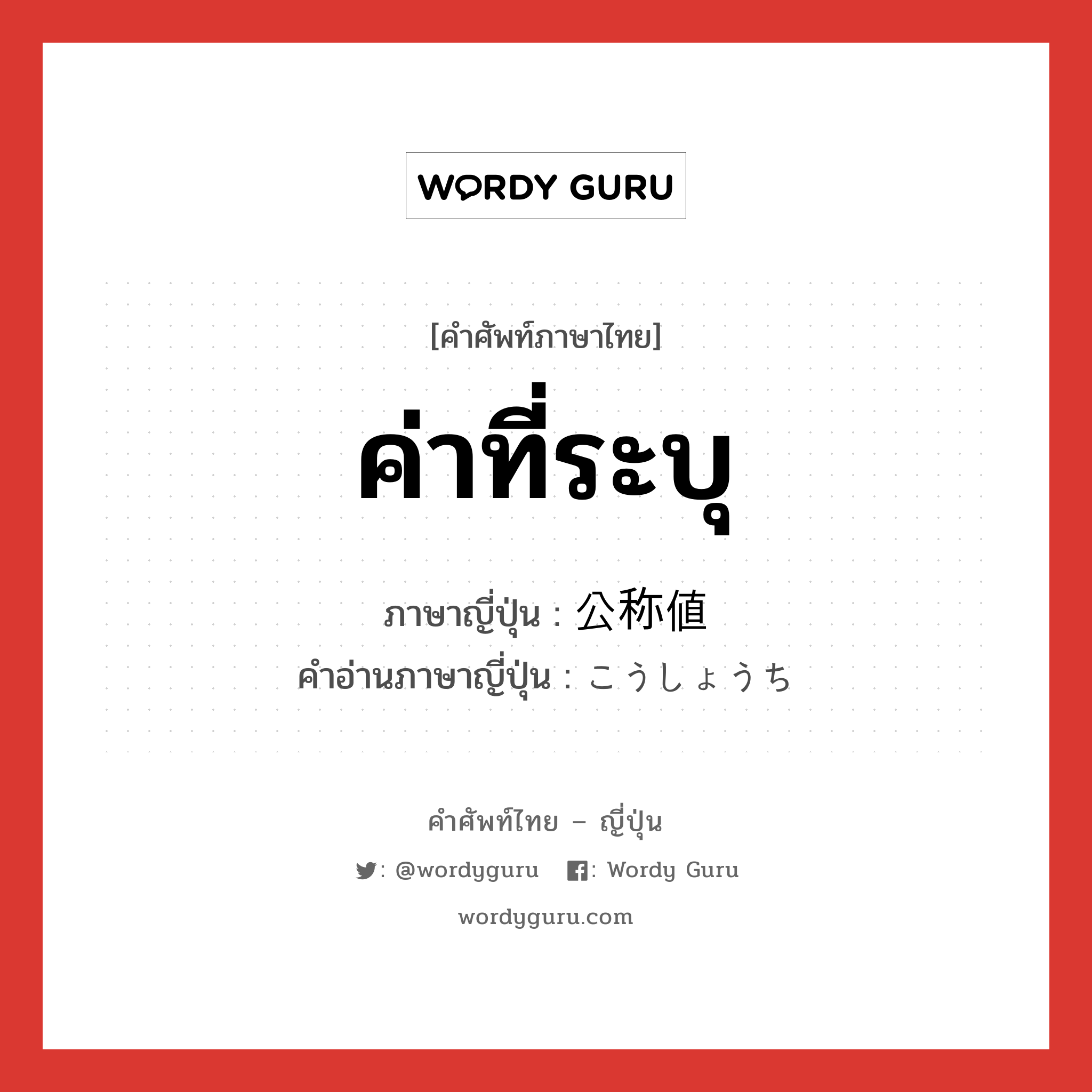 ค่าที่ระบุ ภาษาญี่ปุ่นคืออะไร, คำศัพท์ภาษาไทย - ญี่ปุ่น ค่าที่ระบุ ภาษาญี่ปุ่น 公称値 คำอ่านภาษาญี่ปุ่น こうしょうち หมวด n หมวด n