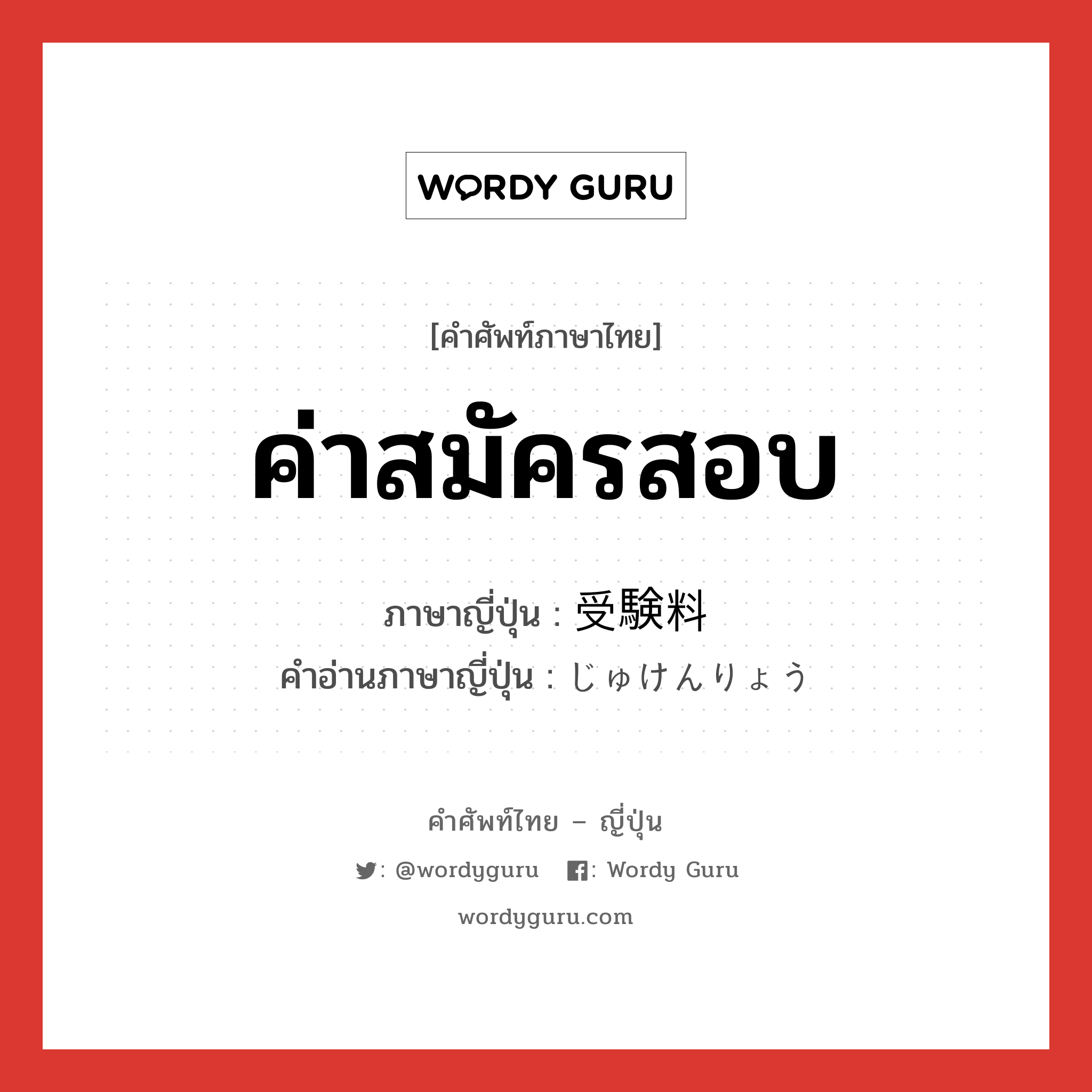 ค่าสมัครสอบ ภาษาญี่ปุ่นคืออะไร, คำศัพท์ภาษาไทย - ญี่ปุ่น ค่าสมัครสอบ ภาษาญี่ปุ่น 受験料 คำอ่านภาษาญี่ปุ่น じゅけんりょう หมวด n หมวด n