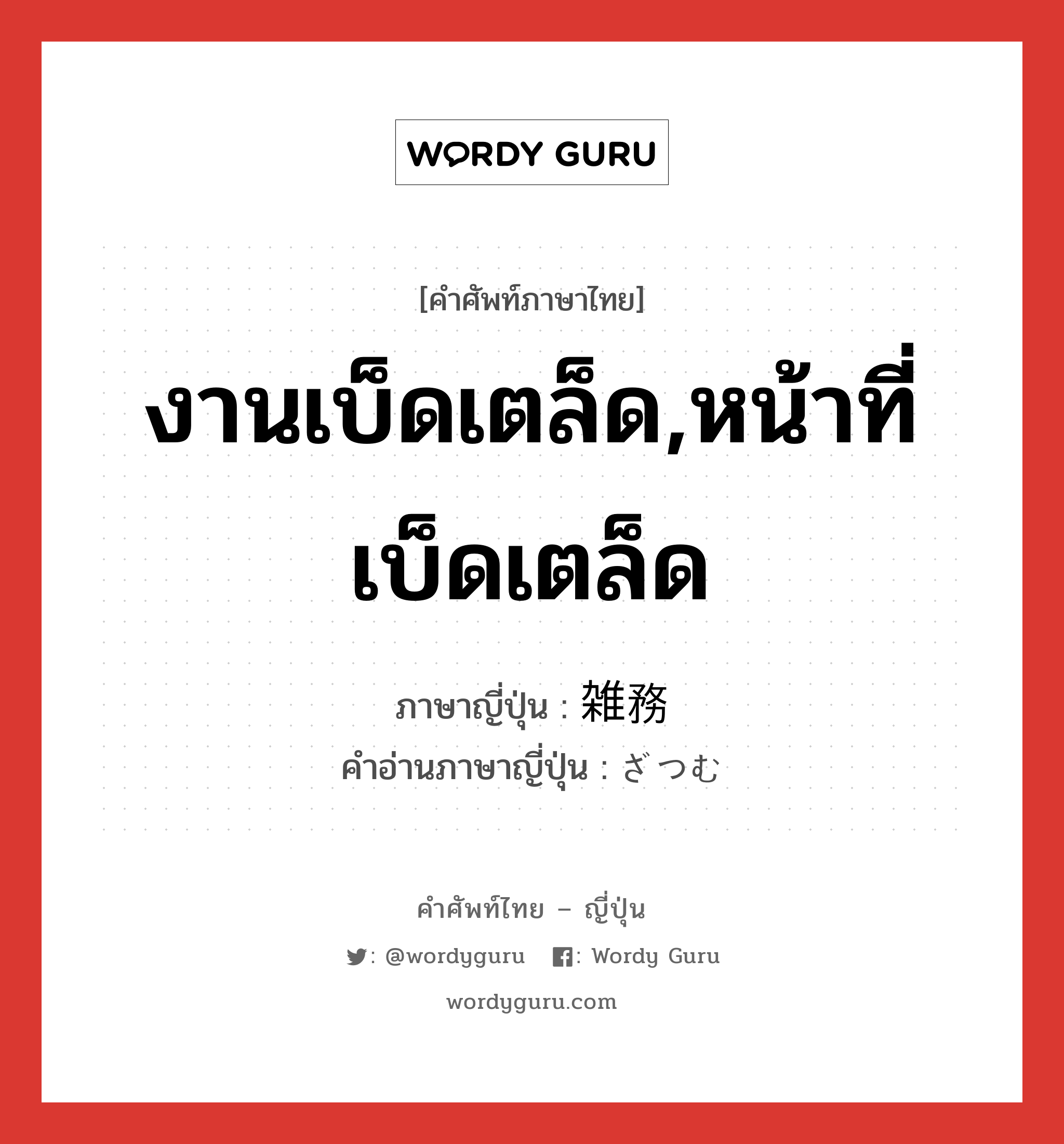 งานเบ็ดเตล็ด,หน้าที่เบ็ดเตล็ด ภาษาญี่ปุ่นคืออะไร, คำศัพท์ภาษาไทย - ญี่ปุ่น งานเบ็ดเตล็ด,หน้าที่เบ็ดเตล็ด ภาษาญี่ปุ่น 雑務 คำอ่านภาษาญี่ปุ่น ざつむ หมวด n หมวด n