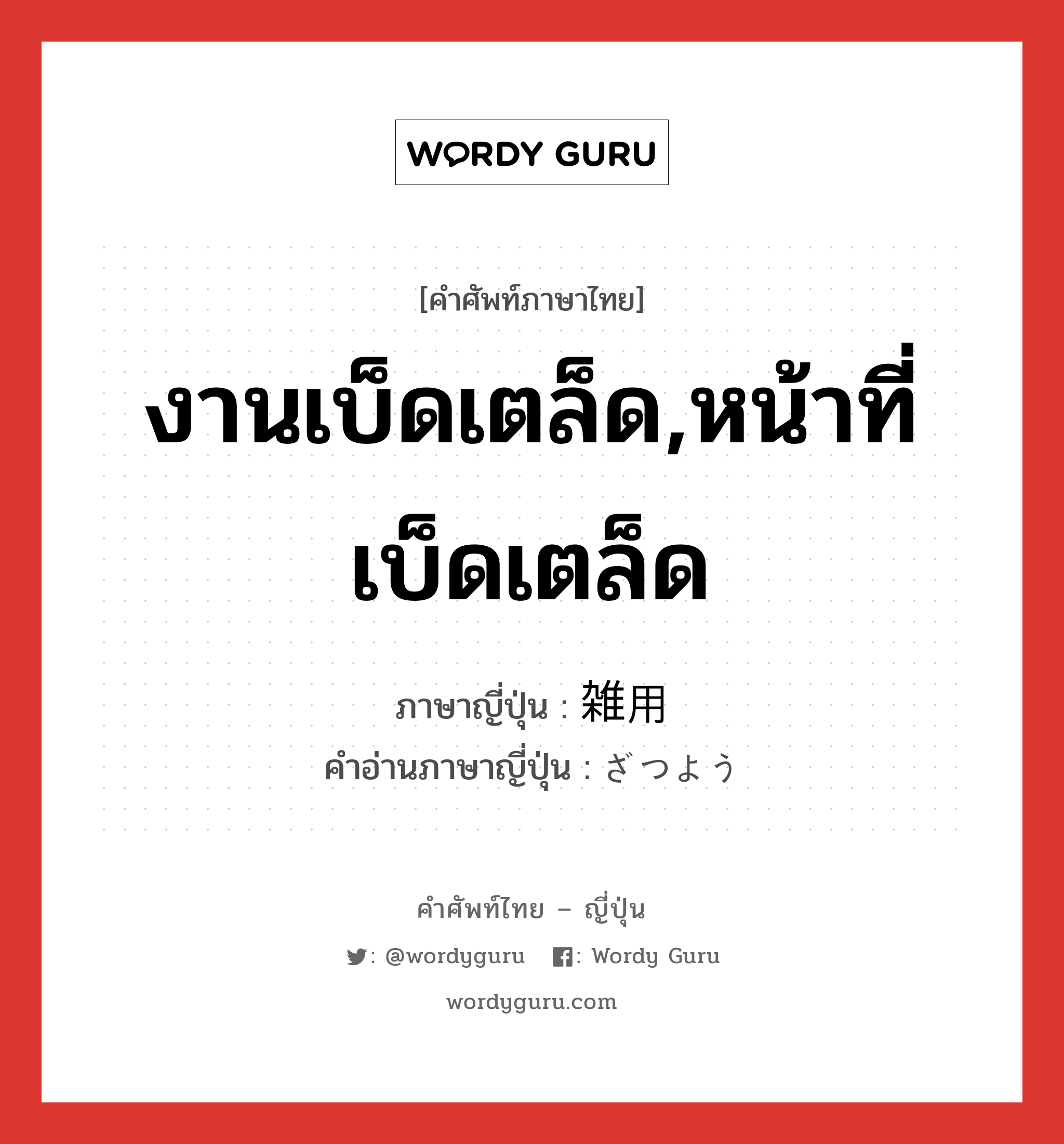 งานเบ็ดเตล็ด,หน้าที่เบ็ดเตล็ด ภาษาญี่ปุ่นคืออะไร, คำศัพท์ภาษาไทย - ญี่ปุ่น งานเบ็ดเตล็ด,หน้าที่เบ็ดเตล็ด ภาษาญี่ปุ่น 雑用 คำอ่านภาษาญี่ปุ่น ざつよう หมวด n หมวด n