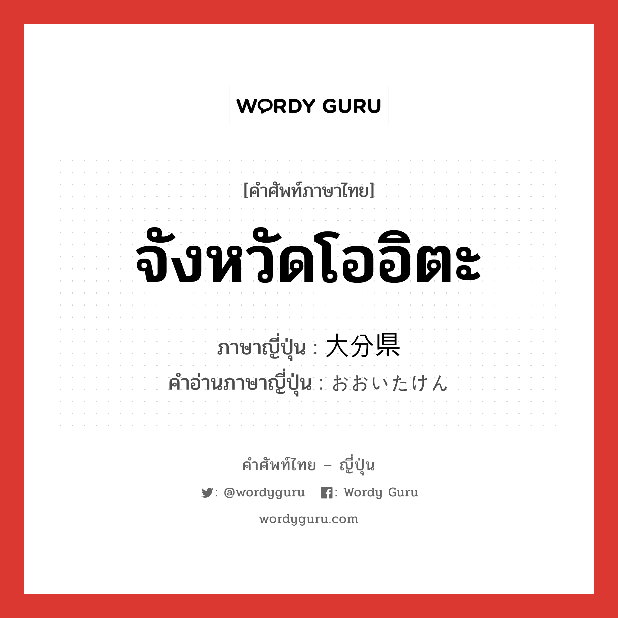 จังหวัดโออิตะ ภาษาญี่ปุ่นคืออะไร, คำศัพท์ภาษาไทย - ญี่ปุ่น จังหวัดโออิตะ ภาษาญี่ปุ่น 大分県 คำอ่านภาษาญี่ปุ่น おおいたけん หมวด n หมวด n