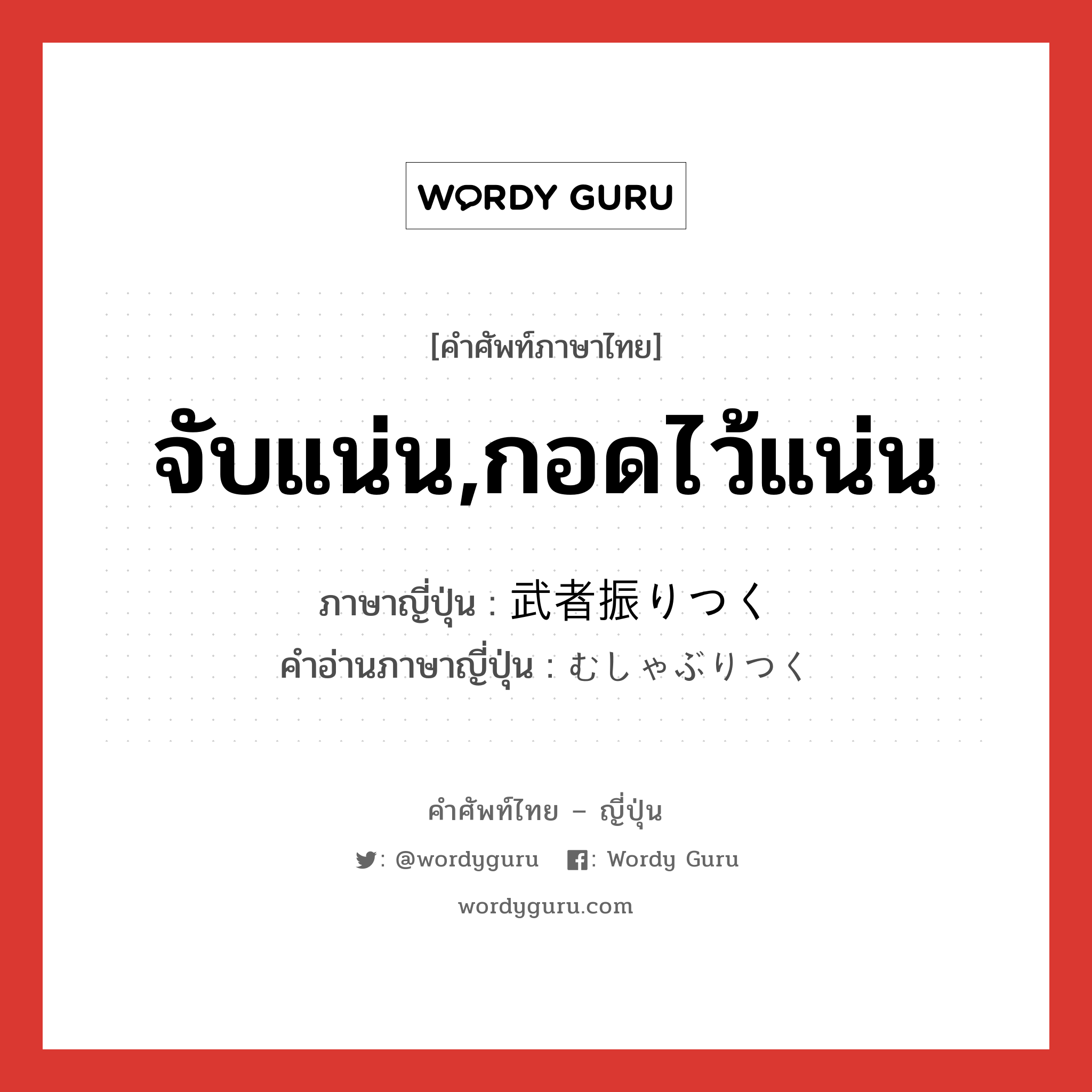 จับแน่น,กอดไว้แน่น ภาษาญี่ปุ่นคืออะไร, คำศัพท์ภาษาไทย - ญี่ปุ่น จับแน่น,กอดไว้แน่น ภาษาญี่ปุ่น 武者振りつく คำอ่านภาษาญี่ปุ่น むしゃぶりつく หมวด v5k หมวด v5k