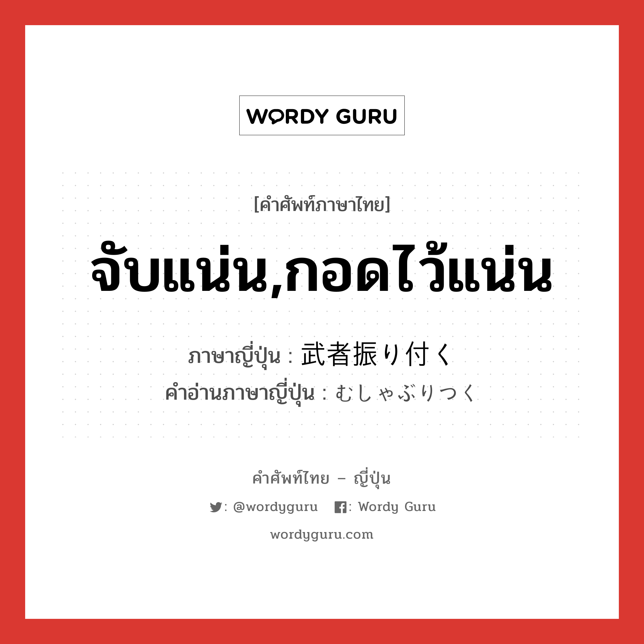 จับแน่น,กอดไว้แน่น ภาษาญี่ปุ่นคืออะไร, คำศัพท์ภาษาไทย - ญี่ปุ่น จับแน่น,กอดไว้แน่น ภาษาญี่ปุ่น 武者振り付く คำอ่านภาษาญี่ปุ่น むしゃぶりつく หมวด v5k หมวด v5k